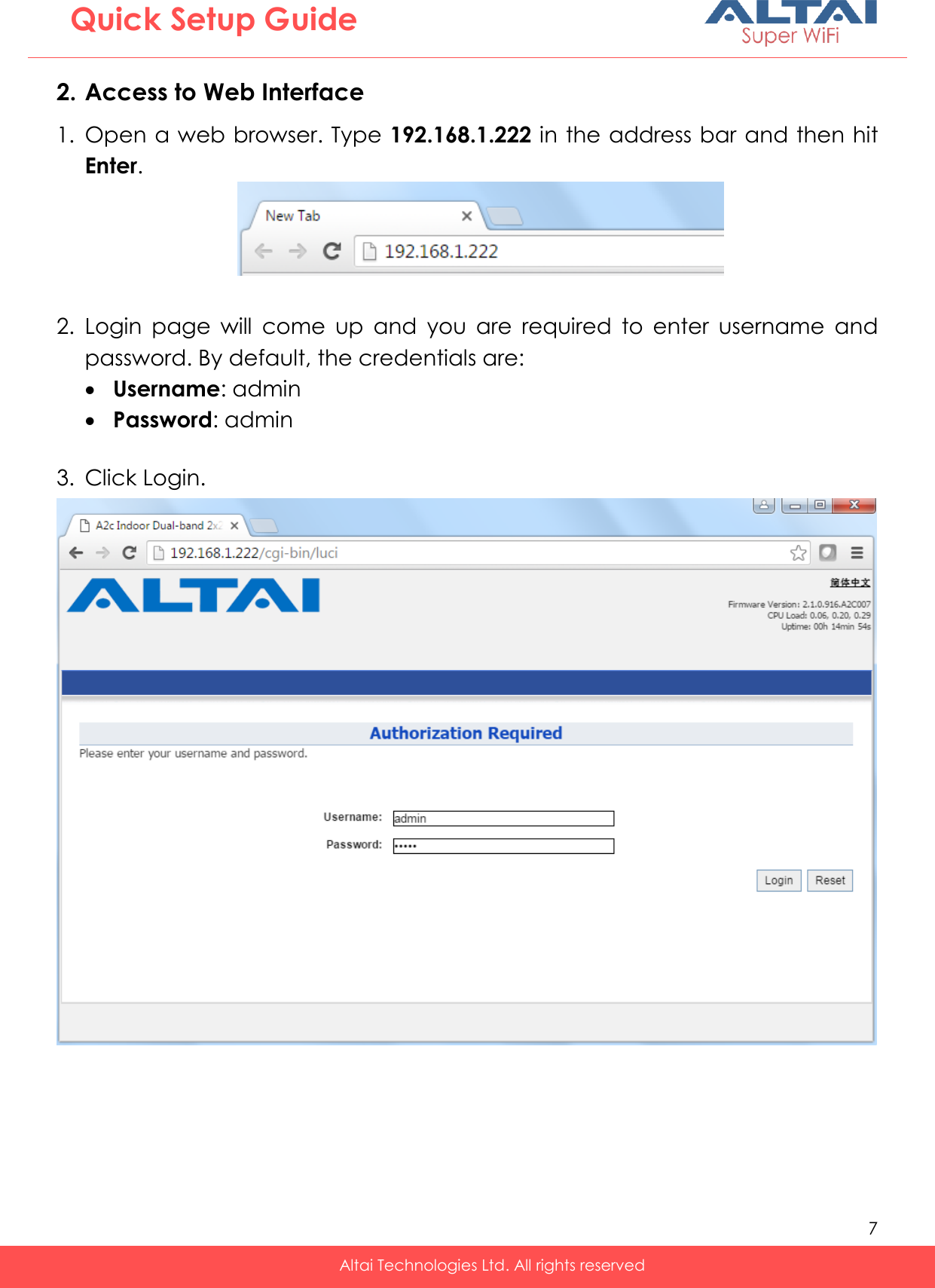   7   Altai Technologies Ltd. All rights reserved  Quick Setup Guide 2. Access to Web Interface 1. Open a web browser. Type 192.168.1.222 in the address bar and then hit Enter.   2. Login  page  will  come  up  and  you  are  required  to  enter  username  and password. By default, the credentials are:  Username: admin  Password: admin  3. Click Login. 