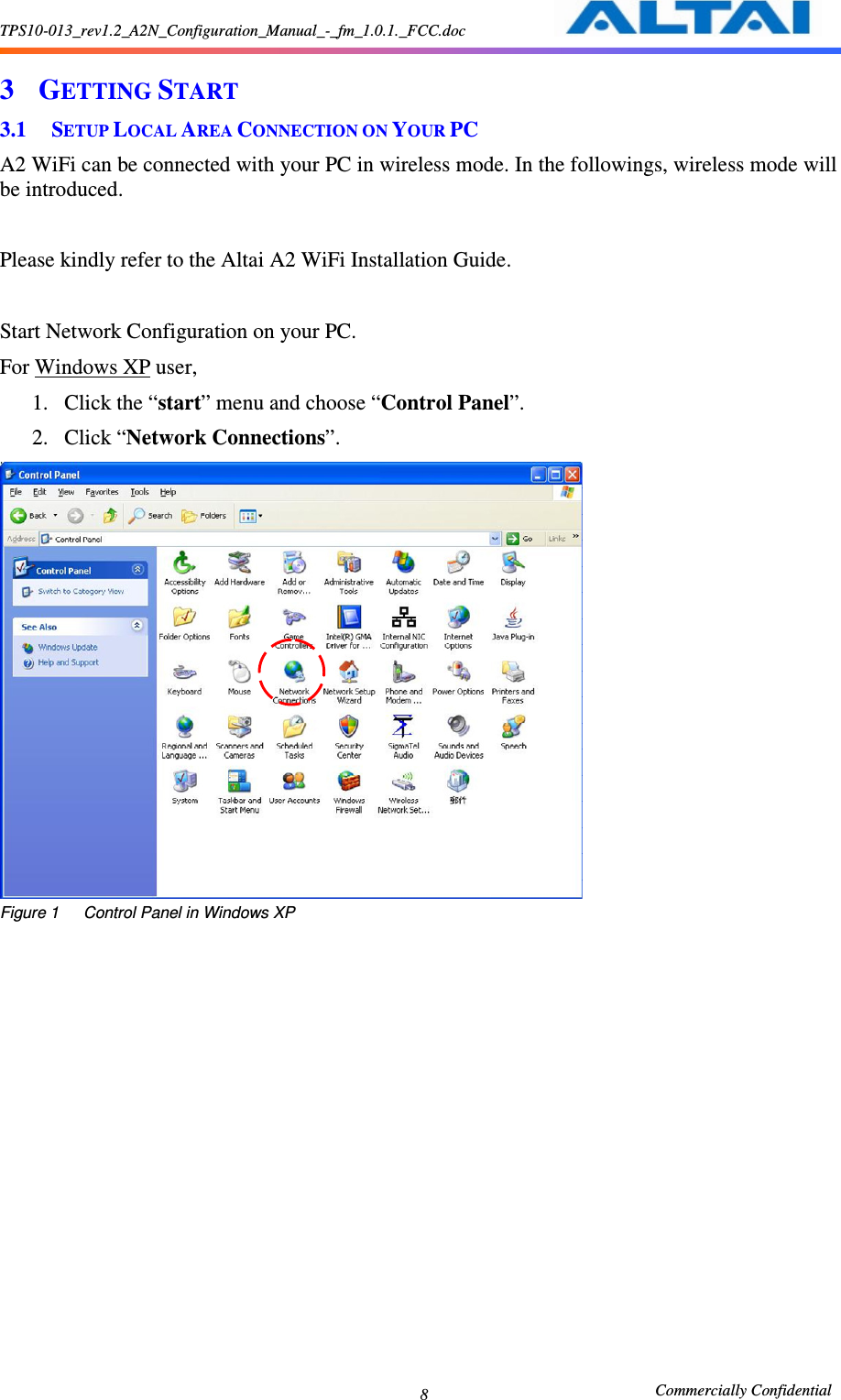 TPS10-013_rev1.2_A2N_Configuration_Manual_-_fm_1.0.1._FCC.doc                                                       Commercially Confidential 8 3 GETTING START 3.1 SETUP LOCAL AREA CONNECTION ON YOUR PC A2 WiFi can be connected with your PC in wireless mode. In the followings, wireless mode will be introduced.    Please kindly refer to the Altai A2 WiFi Installation Guide.  Start Network Configuration on your PC.     For Windows XP user,   1. Click the “start” menu and choose “Control Panel”.     2. Click “Network Connections”.      Figure 1      Control Panel in Windows XP     