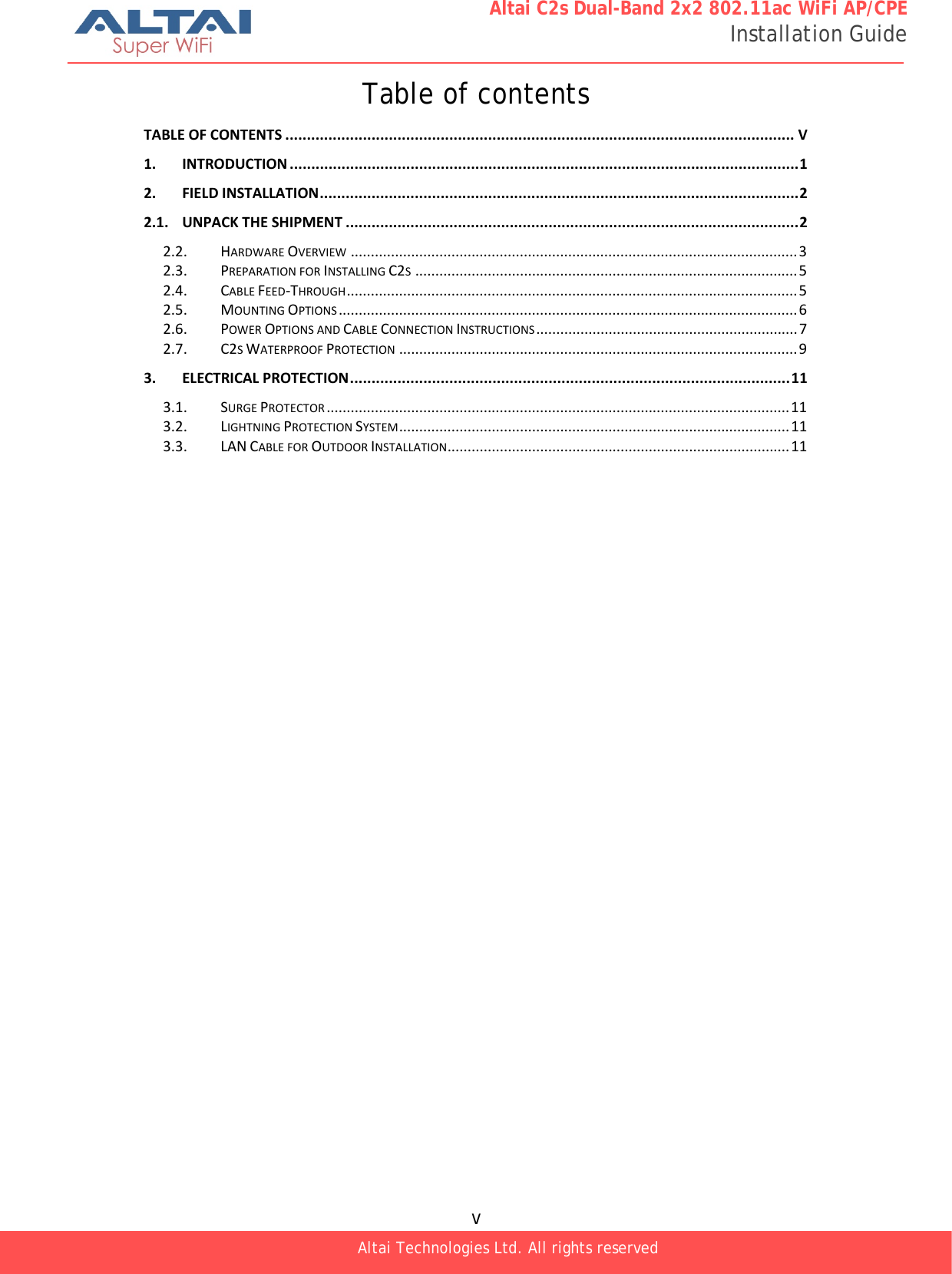  v Altai Technologies Ltd. All rights reserved  Altai C2s Dual-Band 2x2 802.11ac WiFi AP/CPE Installation Guide Table of contents TABLEOFCONTENTS ...................................................................................................................... V1.INTRODUCTION ......................................................................................................................12.FIELDINSTALLATION...............................................................................................................22.1.UNPACKTHESHIPMENT .........................................................................................................22.2.HARDWAREOVERVIEW ............................................................................................................... 32.3.PREPARATIONFORINSTALLINGC2S............................................................................................... 52.4.CABLEFEED‐THROUGH................................................................................................................ 52.5.MOUNTINGOPTIONS .................................................................................................................. 62.6.POWEROPTIONSANDCABLECONNECTIONINSTRUCTIONS ................................................................. 72.7.C2SWATERPROOFPROTECTION ................................................................................................... 93.ELECTRICALPROTECTION......................................................................................................113.1.SURGEPROTECTOR ................................................................................................................... 113.2.LIGHTNINGPROTECTIONSYSTEM................................................................................................. 113.3.LANCABLEFOROUTDOORINSTALLATION..................................................................................... 11