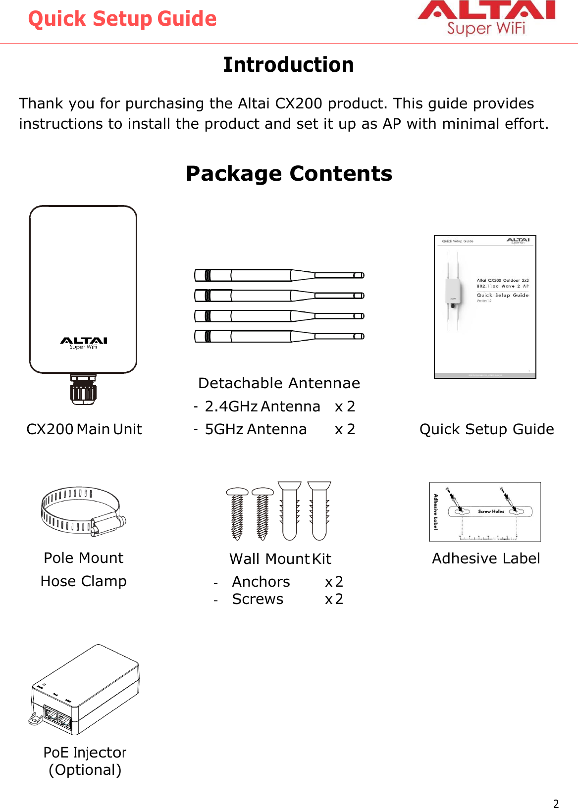 Quick Setup Guide Altai Technologies Ltd. All rights reserved   Pole Mount Hose Clamp Wall Mount Kit - Anchors x 2 - Screws x 2 Adhesive Label PoE Injector (Optional)  Introduction Thank you for purchasing the Altai CX200 product. This guide provides instructions to install the product and set it up as AP with minimal effort.  Package Contents                              2 CX200 Main Unit Quick Setup Guide Detachable Antennae - 2.4GHz Antenna  x 2 - 5GHz Antenna  x 2 