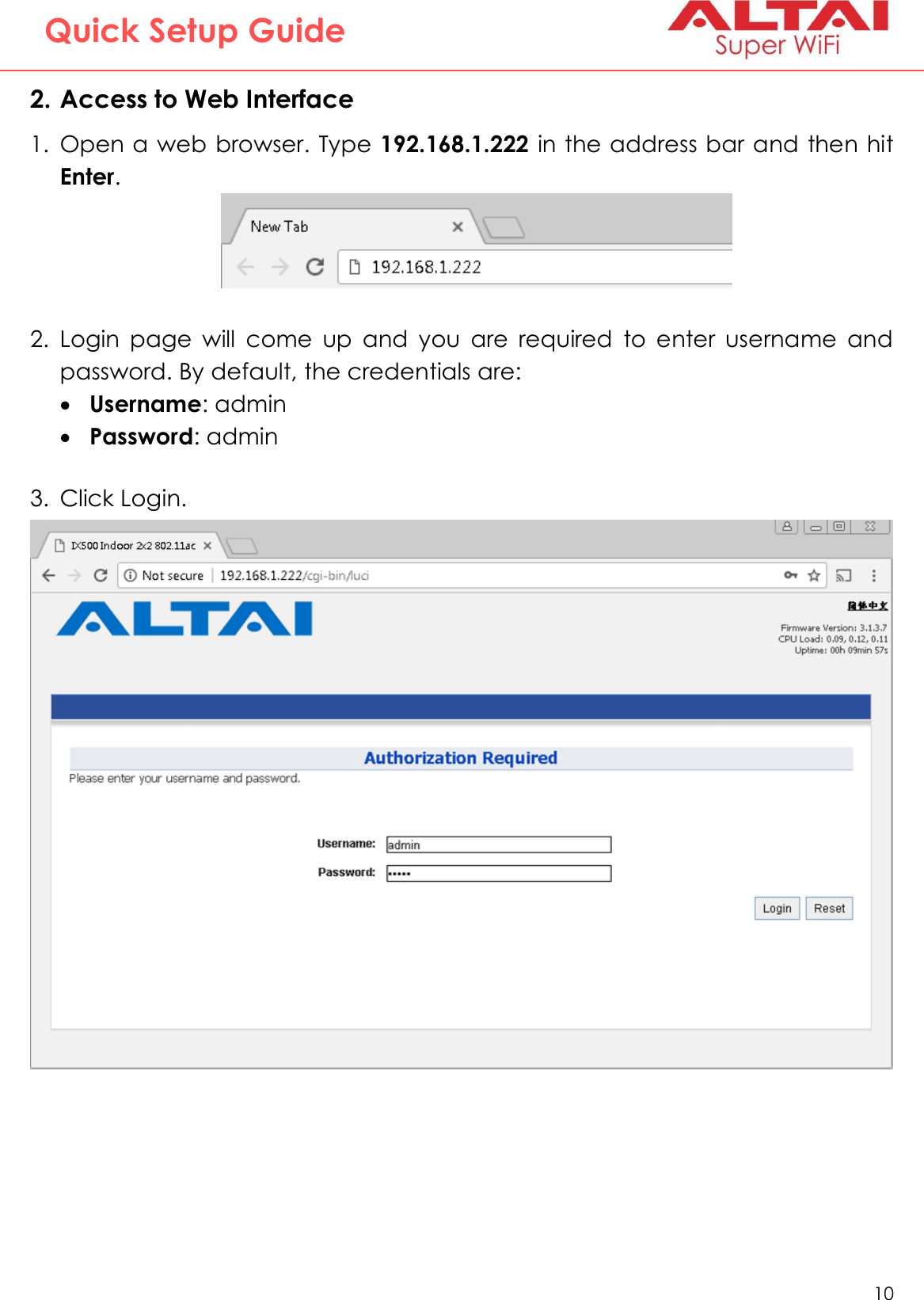   10   Altai Technologies Ltd. All rights reserved  Quick Setup Guide 2. Access to Web Interface 1. Open a web browser. Type 192.168.1.222 in the address bar and then hit Enter.   2. Login  page  will  come  up  and  you  are  required  to  enter  username  and password. By default, the credentials are:  Username: admin  Password: admin  3. Click Login.  