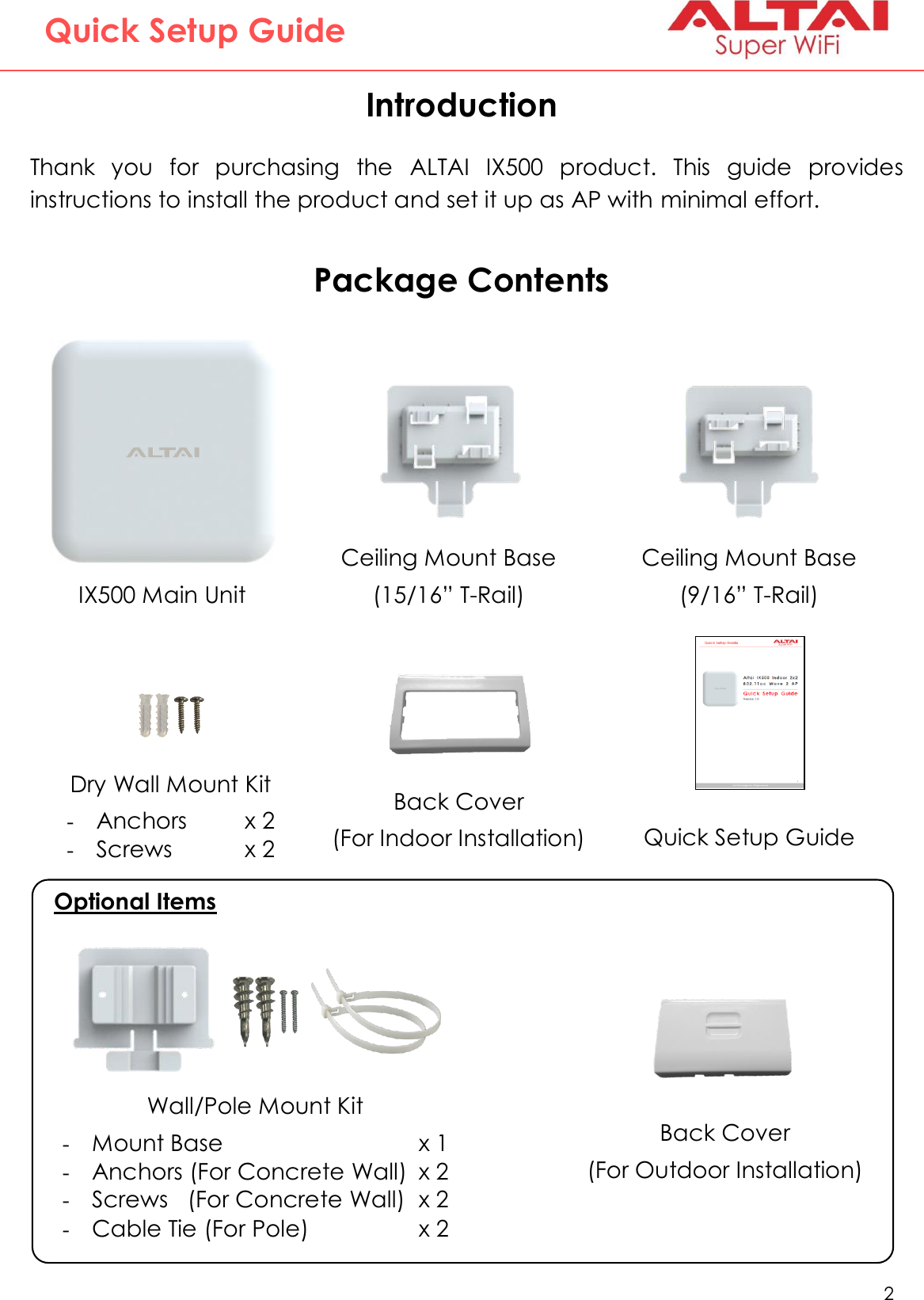   2   Altai Technologies Ltd. All rights reserved  Quick Setup Guide Introduction  Thank  you  for  purchasing  the  ALTAI  IX500  product.  This  guide  provides instructions to install the product and set it up as AP with minimal effort.   Package Contents  Ceiling Mount Base (15/16” T-Rail) Ceiling Mount Base (9/16” T-Rail) IX500 Main Unit Quick Setup Guide Back Cover (For Indoor Installation) Dry Wall Mount Kit -Anchors  x 2 -Screws    x 2 Back Cover (For Outdoor Installation) Optional Items Wall/Pole Mount Kit -Mount Base        x 1 -Anchors (For Concrete Wall)  x 2 -Screws   (For Concrete Wall)  x 2 -Cable Tie (For Pole)    x 2 