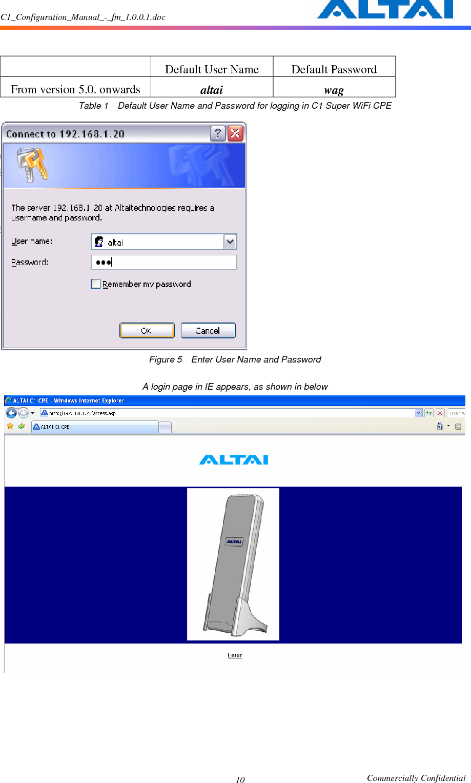 C1_Configuration_Manual_-_fm_1.0.0.1.doc                                                       Commercially Confidential 10     Default User Name  Default Password From version 5.0. onwards  altai  wag Table 1    Default User Name and Password for logging in C1 Super WiFi CPE   Figure 5    Enter User Name and Password  A login page in IE appears, as shown in below           