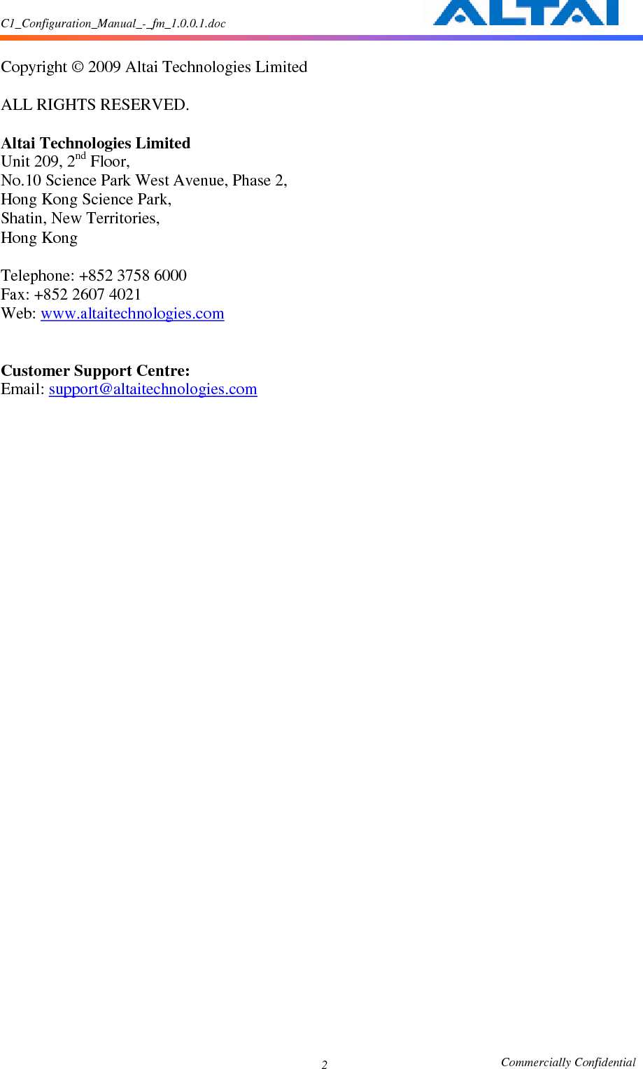 C1_Configuration_Manual_-_fm_1.0.0.1.doc                                                       Commercially Confidential 2  Copyright © 2009 Altai Technologies Limited  ALL RIGHTS RESERVED.  Altai Technologies Limited Unit 209, 2nd Floor,   No.10 Science Park West Avenue, Phase 2,   Hong Kong Science Park,   Shatin, New Territories,   Hong Kong  Telephone: +852 3758 6000 Fax: +852 2607 4021 Web: www.altaitechnologies.com   Customer Support Centre:   Email: support@altaitechnologies.com   