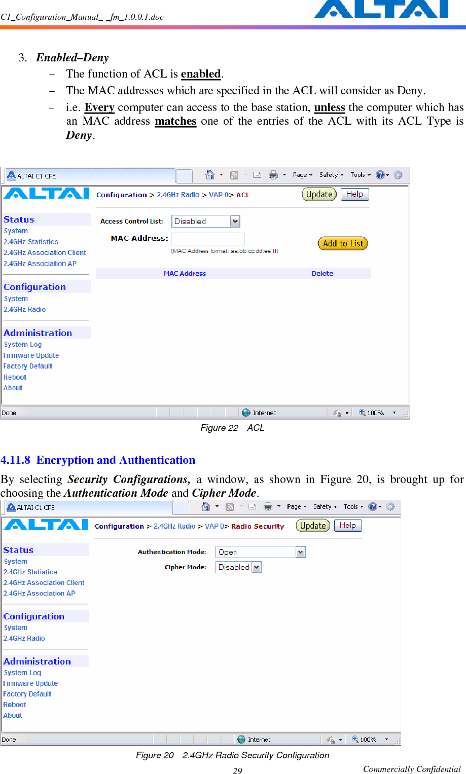 C1_Configuration_Manual_-_fm_1.0.0.1.doc                                                       Commercially Confidential 29 3. Enabled–Deny - The function of ACL is enabled.     - The MAC addresses which are specified in the ACL will consider as Deny.   - i.e. Every computer can access to the base station, unless the computer which has an  MAC  address  matches  one  of  the  entries  of  the  ACL  with  its  ACL  Type  is Deny.   Figure 22    ACL  4.11.8 Encryption and Authentication By  selecting  Security  Configurations,  a  window,  as  shown  in  Figure  20,  is  brought  up  for choosing the Authentication Mode and Cipher Mode.    Figure 20    2.4GHz Radio Security Configuration 