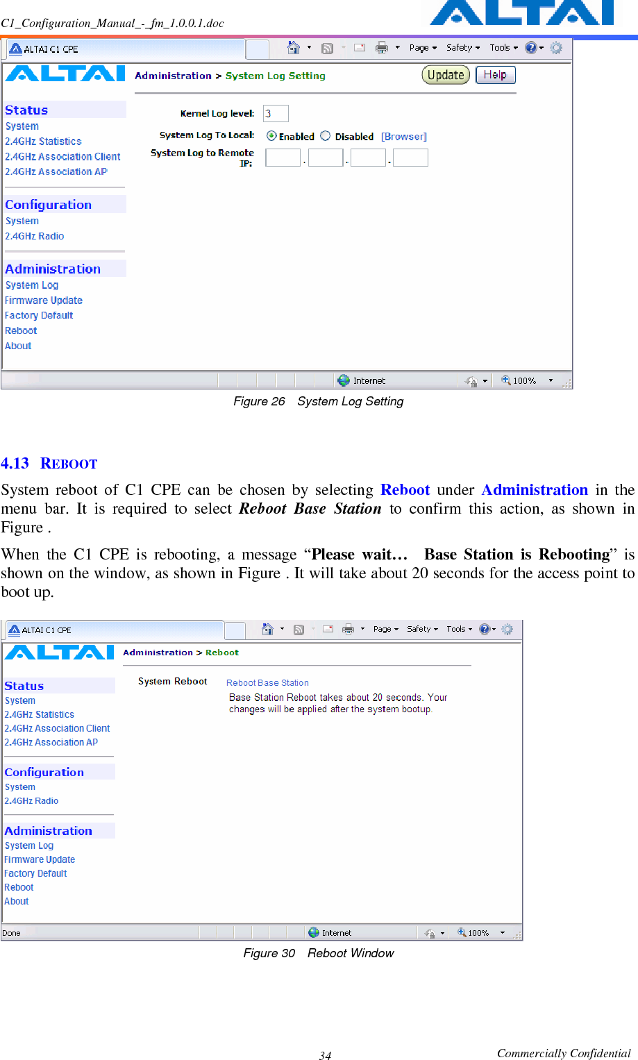 C1_Configuration_Manual_-_fm_1.0.0.1.doc                                                       Commercially Confidential 34 Figure 26    System Log Setting   4.13 REBOOT System  reboot  of  C1  CPE  can  be  chosen  by  selecting  Reboot  under  Administration  in  the menu  bar.  It  is  required  to  select  Reboot  Base  Station  to  confirm  this  action,  as  shown  in Figure . When  the  C1  CPE  is  rebooting,  a  message  “Please  wait…    Base  Station  is  Rebooting”  is shown on the window, as shown in Figure . It will take about 20 seconds for the access point to boot up.       Figure 30    Reboot Window  