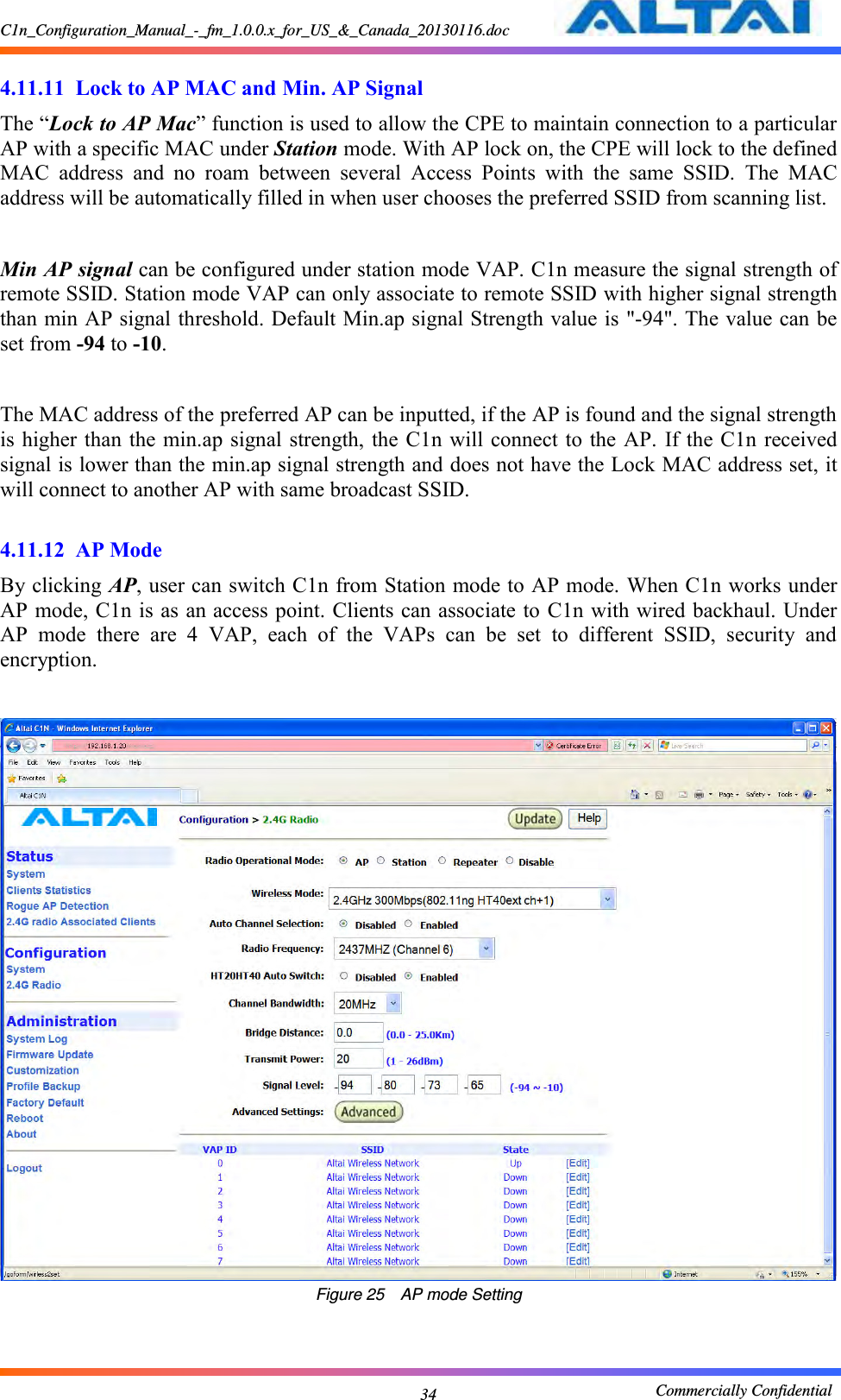 C1n_Configuration_Manual_-_fm_1.0.0.x_for_US_&amp;_Canada_20130116.doc                                                       Commercially Confidential 34  4.11.11  Lock to AP MAC and Min. AP Signal The “Lock to AP Mac” function is used to allow the CPE to maintain connection to a particular AP with a specific MAC under Station mode. With AP lock on, the CPE will lock to the defined MAC  address  and  no  roam  between  several  Access  Points  with  the  same  SSID.  The  MAC address will be automatically filled in when user chooses the preferred SSID from scanning list.    Min AP signal can be configured under station mode VAP. C1n measure the signal strength of remote SSID. Station mode VAP can only associate to remote SSID with higher signal strength than min AP signal threshold. Default Min.ap signal Strength value is &quot;-94&quot;. The value can be set from -94 to -10.  The MAC address of the preferred AP can be inputted, if the AP is found and the signal strength is higher than the min.ap signal strength, the  C1n will connect to the  AP.  If the C1n  received signal is lower than the min.ap signal strength and does not have the Lock MAC address set, it will connect to another AP with same broadcast SSID.    4.11.12  AP Mode By clicking AP, user can switch C1n from Station mode to AP mode. When C1n works under AP mode, C1n is as an access point. Clients can associate to  C1n with wired backhaul. Under AP  mode  there  are  4  VAP,  each  of  the  VAPs  can  be  set  to  different  SSID,  security  and encryption.   Figure 25  AP mode Setting  