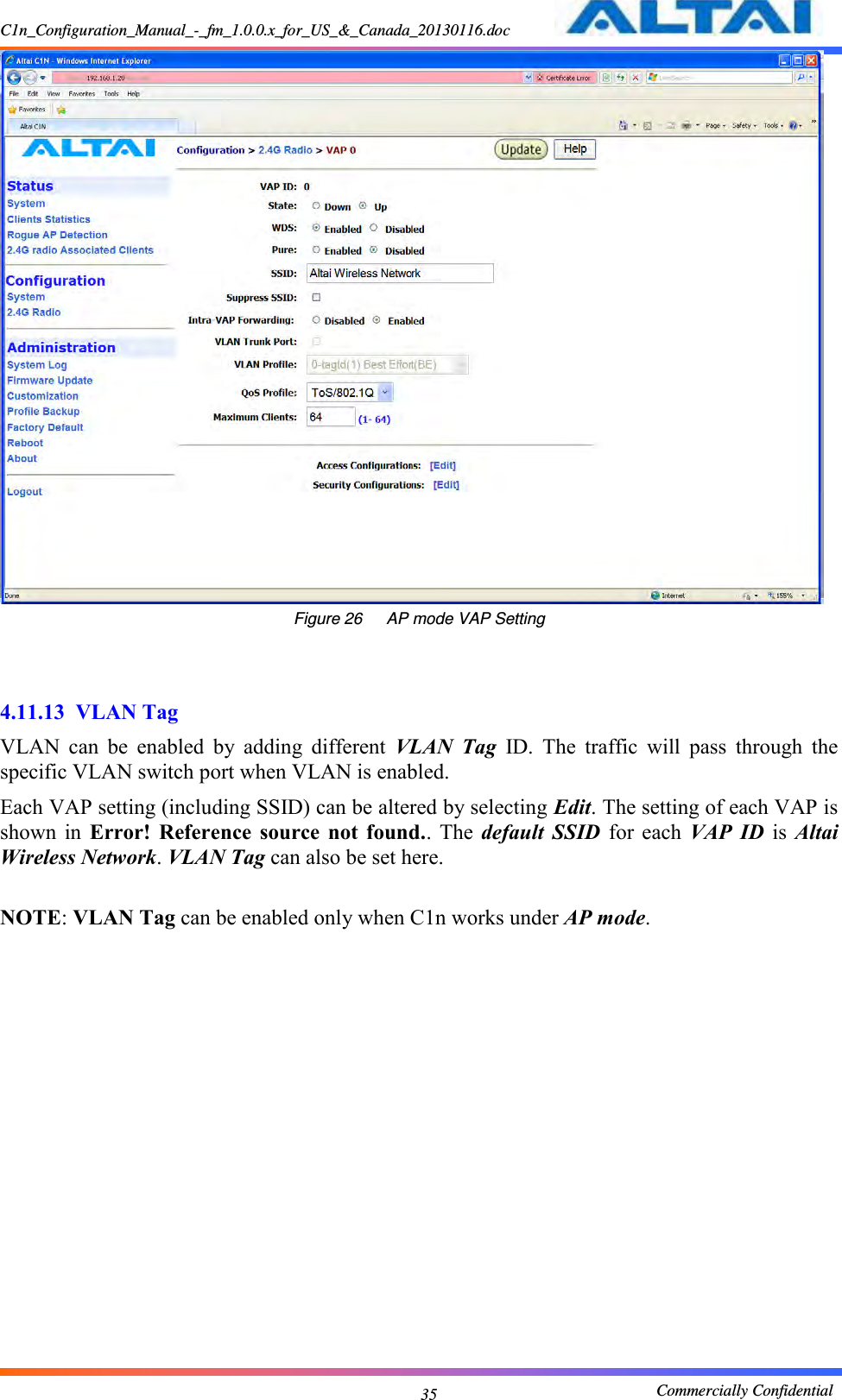 C1n_Configuration_Manual_-_fm_1.0.0.x_for_US_&amp;_Canada_20130116.doc                                                       Commercially Confidential 35  Figure 26      AP mode VAP Setting   4.11.13  VLAN Tag VLAN  can  be  enabled  by  adding  different  VLAN  Tag  ID.  The  traffic  will  pass  through  the specific VLAN switch port when VLAN is enabled. Each VAP setting (including SSID) can be altered by selecting Edit. The setting of each VAP is shown  in  Error!  Reference  source  not  found..  The  default  SSID  for  each  VAP  ID  is  Altai Wireless Network. VLAN Tag can also be set here.  NOTE: VLAN Tag can be enabled only when C1n works under AP mode.   