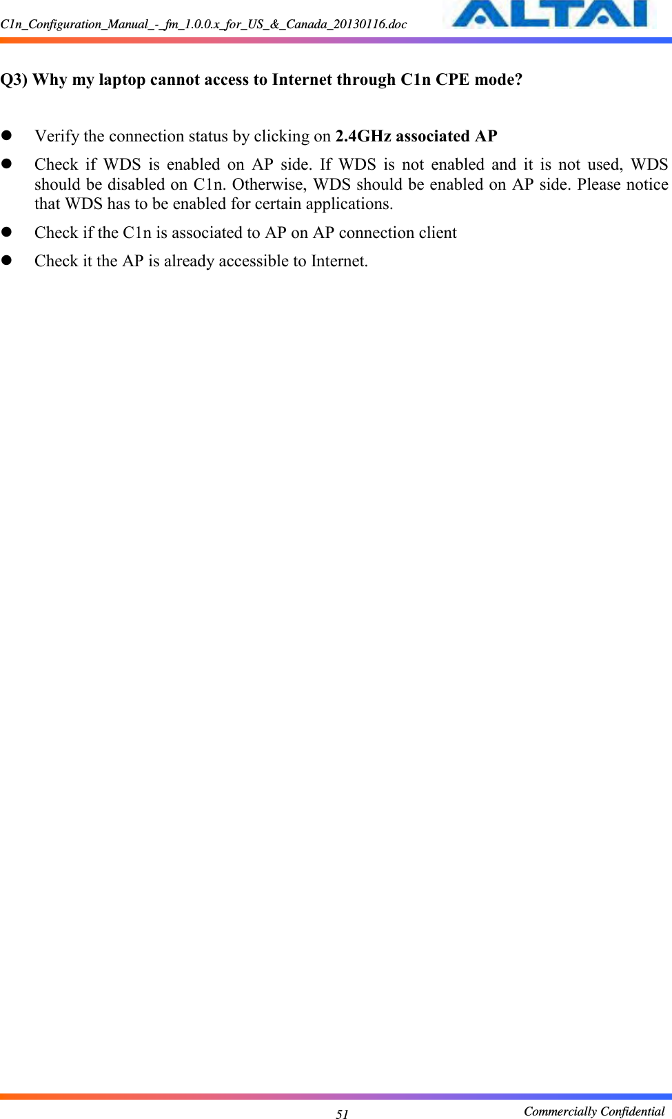 C1n_Configuration_Manual_-_fm_1.0.0.x_for_US_&amp;_Canada_20130116.doc                                                       Commercially Confidential 51  Q3) Why my laptop cannot access to Internet through C1n CPE mode?   Verify the connection status by clicking on 2.4GHz associated AP  Check  if  WDS  is  enabled  on  AP  side.  If  WDS  is  not  enabled  and  it  is  not  used,  WDS should be disabled on C1n. Otherwise, WDS should be enabled on AP side. Please notice that WDS has to be enabled for certain applications.  Check if the C1n is associated to AP on AP connection client  Check it the AP is already accessible to Internet.  