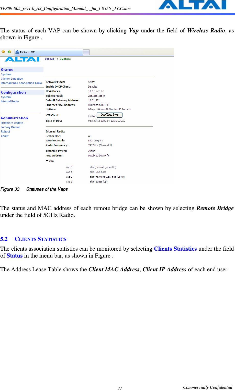 TPS09-005_rev1 0_A3_Configuration_Manual_-_fm_1 0 0 6 _FCC.doc                                                       Commercially Confidential 41 The  status  of  each  VAP  can  be  shown  by  clicking  Vap  under  the  field  of  Wireless  Radio,  as shown in Figure .       Figure 33      Statuses of the Vaps  The status and MAC address of each remote bridge can be shown by selecting Remote Bridge under the field of 5GHz Radio.       5.2 CLIENTS STATISTICS The clients association statistics can be monitored by selecting Clients Statistics under the field of Status in the menu bar, as shown in Figure .      The Address Lease Table shows the Client MAC Address, Client IP Address of each end user.      