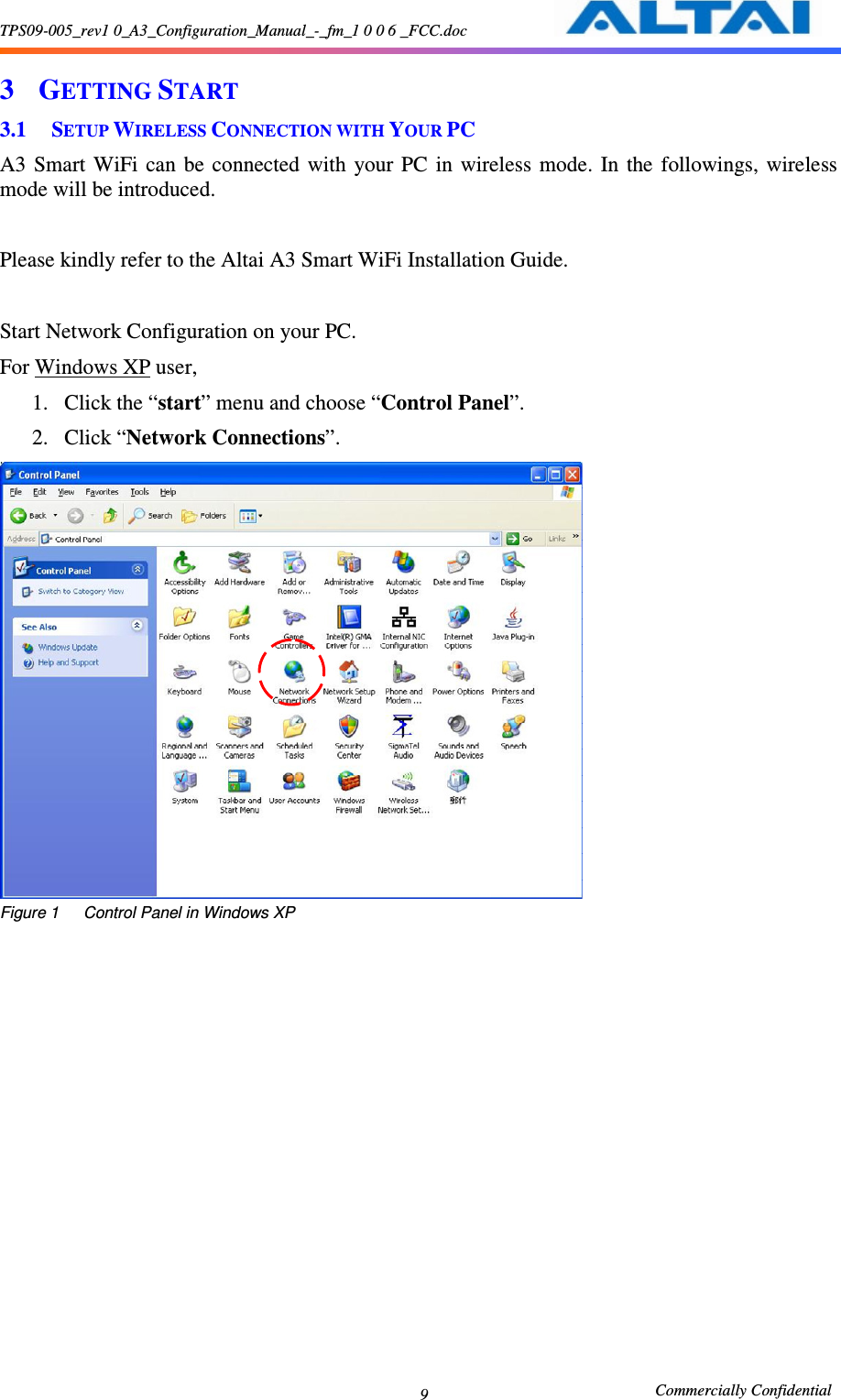 TPS09-005_rev1 0_A3_Configuration_Manual_-_fm_1 0 0 6 _FCC.doc                                                       Commercially Confidential 9 3 GETTING START 3.1 SETUP WIRELESS CONNECTION WITH YOUR PC A3  Smart  WiFi  can  be  connected  with  your  PC  in  wireless  mode.  In  the  followings,  wireless mode will be introduced.    Please kindly refer to the Altai A3 Smart WiFi Installation Guide.  Start Network Configuration on your PC.     For Windows XP user,   1. Click the “start” menu and choose “Control Panel”.     2. Click “Network Connections”.      Figure 1      Control Panel in Windows XP     