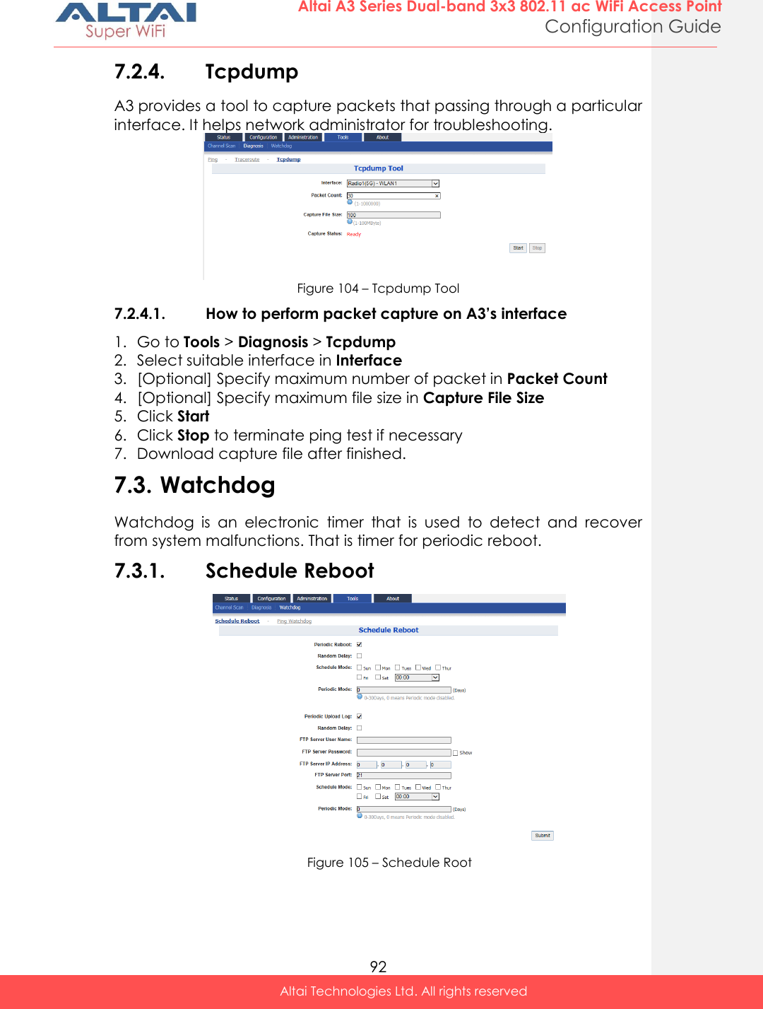  92 Altai A3 Series Dual-band 3x3 802.11 ac WiFi Access Point Configuration Guide Altai Technologies Ltd. All rights reserved  7.2.4. Tcpdump A3 provides a tool to capture packets that passing through a particular interface. It helps network administrator for troubleshooting.  Figure 104 – Tcpdump Tool 7.2.4.1. How to perform packet capture on A3’s interface 1. Go to Tools &gt; Diagnosis &gt; Tcpdump 2. Select suitable interface in Interface  3. [Optional] Specify maximum number of packet in Packet Count  4. [Optional] Specify maximum file size in Capture File Size 5. Click Start 6. Click Stop to terminate ping test if necessary 7. Download capture file after finished. 7.3. Watchdog Watchdog  is  an  electronic  timer  that  is  used  to  detect  and  recover from system malfunctions. That is timer for periodic reboot. 7.3.1. Schedule Reboot   Figure 105 – Schedule Root  