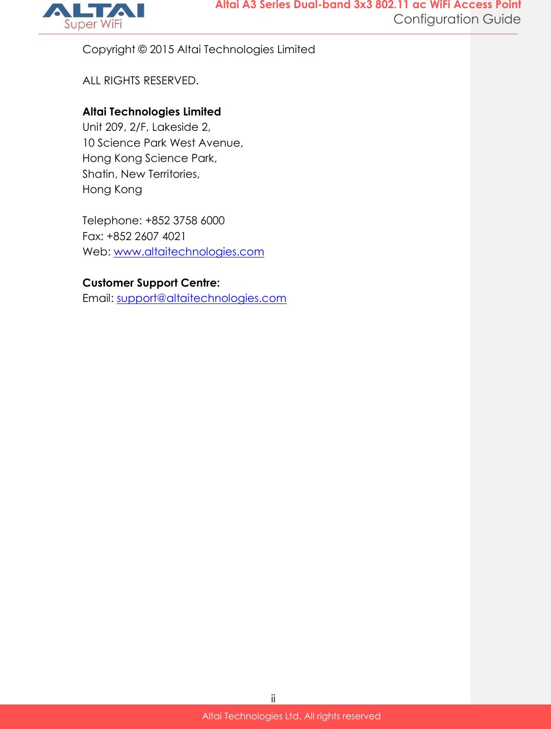  ii Altai Technologies Ltd. All rights reserved  Altai A3 Series Dual-band 3x3 802.11 ac WiFi Access Point Configuration Guide Copyright © 2015 Altai Technologies Limited  ALL RIGHTS RESERVED.  Altai Technologies Limited Unit 209, 2/F, Lakeside 2,  10 Science Park West Avenue,  Hong Kong Science Park,  Shatin, New Territories,  Hong Kong  Telephone: +852 3758 6000 Fax: +852 2607 4021 Web: www.altaitechnologies.com  Customer Support Centre:  Email: support@altaitechnologies.com    