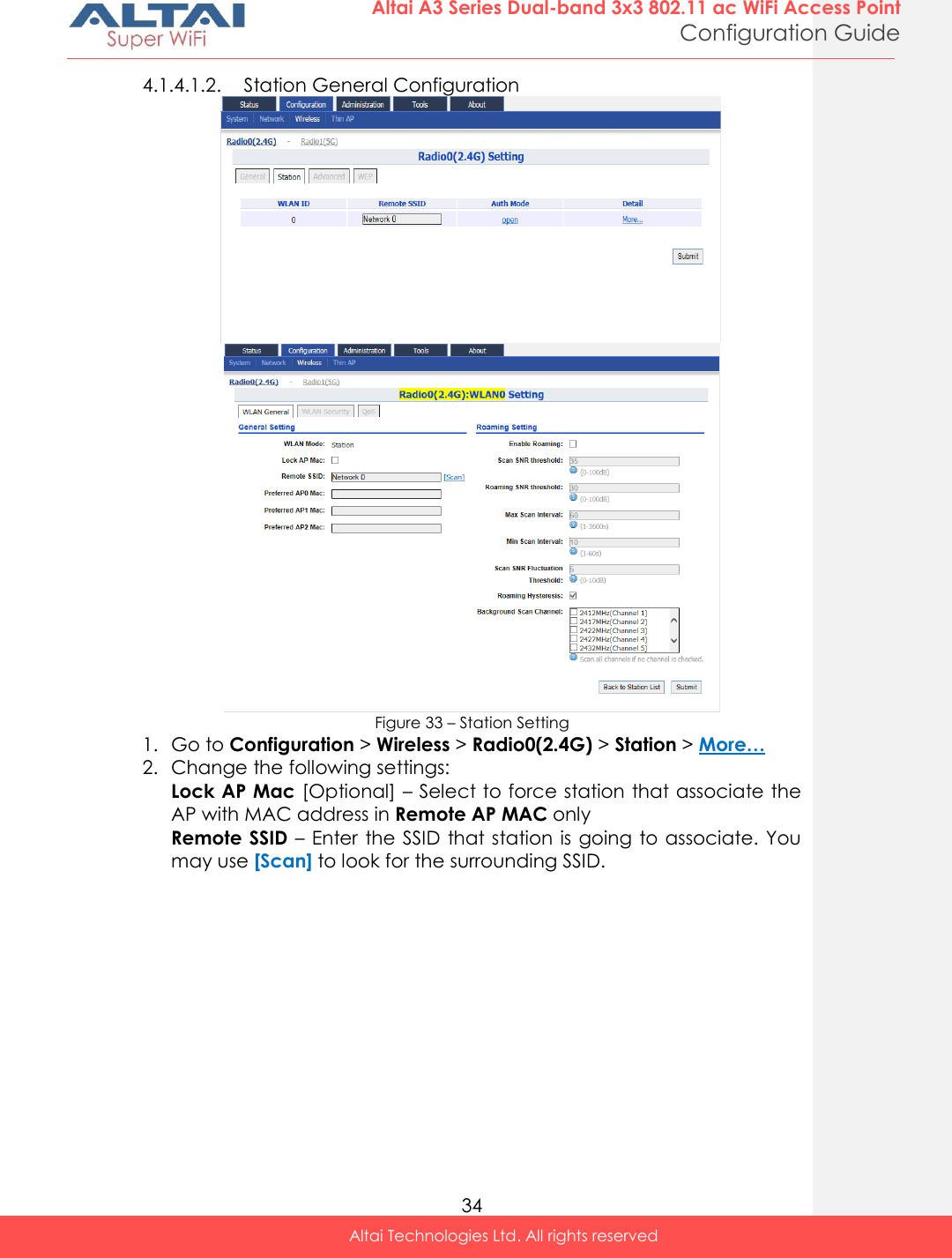  34 Altai A3 Series Dual-band 3x3 802.11 ac WiFi Access Point Configuration Guide Altai Technologies Ltd. All rights reserved  4.1.4.1.2. Station General Configuration   Figure 33 – Station Setting 1. Go to Configuration &gt; Wireless &gt; Radio0(2.4G) &gt; Station &gt; More… 2. Change the following settings: Lock AP Mac [Optional] – Select to force station that associate the AP with MAC address in Remote AP MAC only Remote SSID – Enter the SSID that station is going to associate. You may use [Scan] to look for the surrounding SSID.  