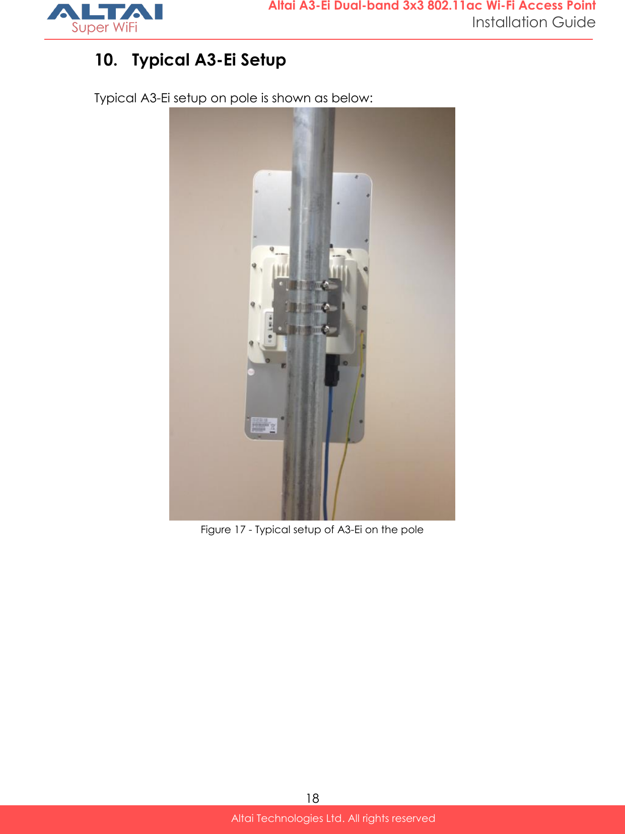  18 Altai Technologies Ltd. All rights reserved  Altai A3-Ei Dual-band 3x3 802.11ac Wi-Fi Access Point Installation Guide 10. Typical A3-Ei Setup Typical A3-Ei setup on pole is shown as below:  Figure 17 - Typical setup of A3-Ei on the pole 