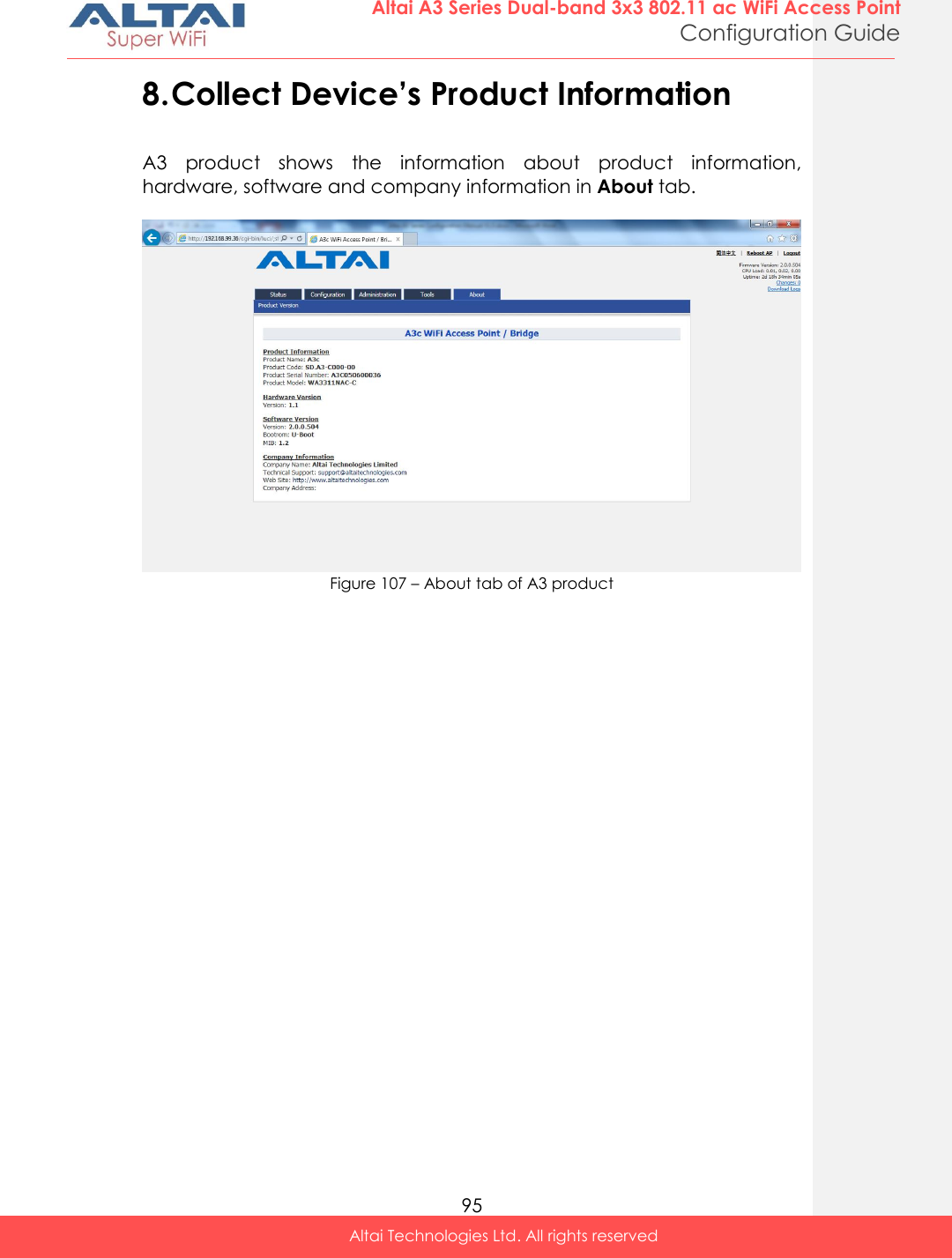  95 Altai A3 Series Dual-band 3x3 802.11 ac WiFi Access Point Configuration Guide Altai Technologies Ltd. All rights reserved  8. Collect Device’s Product Information A3  product  shows  the  information  about  product  information, hardware, software and company information in About tab.   Figure 107 – About tab of A3 product                          