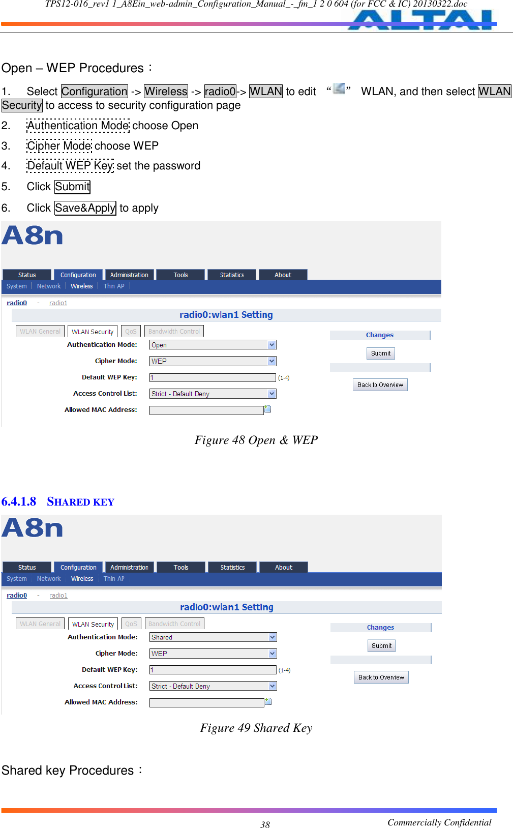 TPS12-016_rev1 1_A8Ein_web-admin_Configuration_Manual_-_fm_1 2 0 604 (for FCC &amp; IC) 20130322.doc                                                       Commercially Confidential 38  Open – WEP Procedures： 1.  Select Configuration -&gt; Wireless -&gt; radio0-&gt; WLAN to edit  “ ”  WLAN, and then select WLAN Security to access to security configuration page 2.  Authentication Mode choose Open 3.  Cipher Mode choose WEP 4.  Default WEP Key set the password 5.  Click Submit 6.  Click Save&amp;Apply to apply  Figure 48 Open &amp; WEP   6.4.1.8 SHARED KEY  Figure 49 Shared Key  Shared key Procedures： 