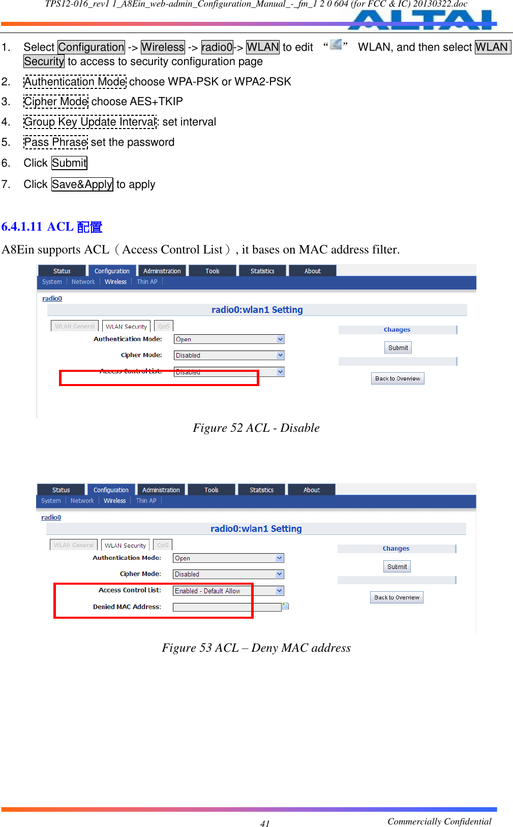 TPS12-016_rev1 1_A8Ein_web-admin_Configuration_Manual_-_fm_1 2 0 604 (for FCC &amp; IC) 20130322.doc                                                       Commercially Confidential 41 1.  Select Configuration -&gt; Wireless -&gt; radio0-&gt; WLAN to edit  “ ”  WLAN, and then select WLAN Security to access to security configuration page 2.  Authentication Mode choose WPA-PSK or WPA2-PSK 3.  Cipher Mode choose AES+TKIP 4.  Group Key Update Interval: set interval 5.  Pass Phrase set the password 6.  Click Submit 7.  Click Save&amp;Apply to apply  6.4.1.11 ACL 配置 A8Ein supports ACL（Access Control List）, it bases on MAC address filter.  Figure 52 ACL - Disable    Figure 53 ACL – Deny MAC address 