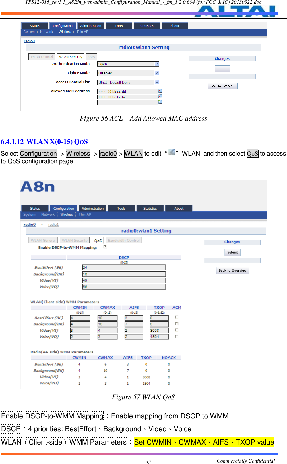 TPS12-016_rev1 1_A8Ein_web-admin_Configuration_Manual_-_fm_1 2 0 604 (for FCC &amp; IC) 20130322.doc                                                       Commercially Confidential 43  Figure 56 ACL – Add Allowed MAC address   6.4.1.12 WLAN X(0-15) QOS Select Configuration -&gt; Wireless -&gt; radio0-&gt; WLAN to edit “ ”  WLAN, and then select QoS to access to QoS configuration page   Figure 57 WLAN QoS  Enable DSCP-to-WMM Mapping：Enable mapping from DSCP to WMM. DSCP：4 priorities: BestEffort、Background、Video、Voice WLAN（Client-side）WMM Parameters：Set CWMIN、CWMAX、AIFS、TXOP value 