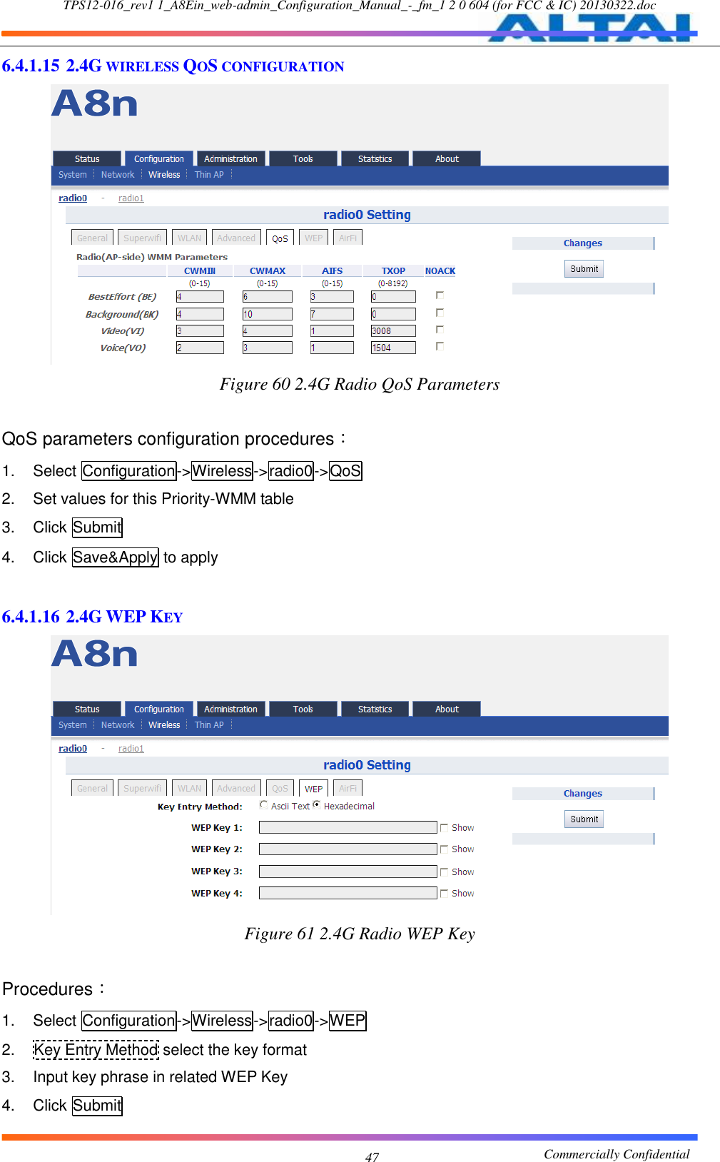 TPS12-016_rev1 1_A8Ein_web-admin_Configuration_Manual_-_fm_1 2 0 604 (for FCC &amp; IC) 20130322.doc                                                       Commercially Confidential 47 6.4.1.15 2.4G WIRELESS QOS CONFIGURATION  Figure 60 2.4G Radio QoS Parameters  QoS parameters configuration procedures： 1.  Select Configuration-&gt;Wireless-&gt;radio0-&gt;QoS   2.  Set values for this Priority-WMM table 3.  Click Submit 4.  Click Save&amp;Apply to apply  6.4.1.16 2.4G WEP KEY  Figure 61 2.4G Radio WEP Key  Procedures： 1.  Select Configuration-&gt;Wireless-&gt;radio0-&gt;WEP 2.  Key Entry Method select the key format 3.  Input key phrase in related WEP Key 4.  Click Submit 