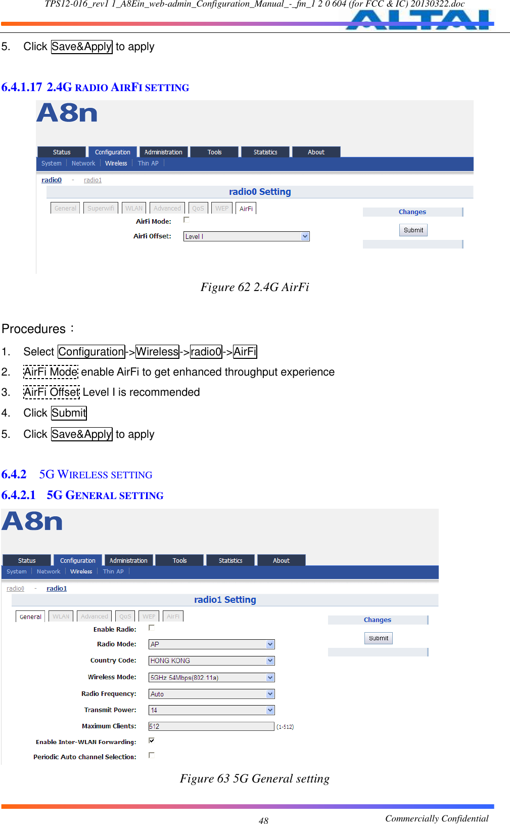 TPS12-016_rev1 1_A8Ein_web-admin_Configuration_Manual_-_fm_1 2 0 604 (for FCC &amp; IC) 20130322.doc                                                       Commercially Confidential 48 5.  Click Save&amp;Apply to apply  6.4.1.17 2.4G RADIO AIRFI SETTING  Figure 62 2.4G AirFi  Procedures： 1.  Select Configuration-&gt;Wireless-&gt;radio0-&gt;AirFi 2.  AirFi Mode enable AirFi to get enhanced throughput experience 3.  AirFi Offset Level I is recommended 4.  Click Submit 5.  Click Save&amp;Apply to apply  6.4.2 5G WIRELESS SETTING 6.4.2.1 5G GENERAL SETTING  Figure 63 5G General setting  