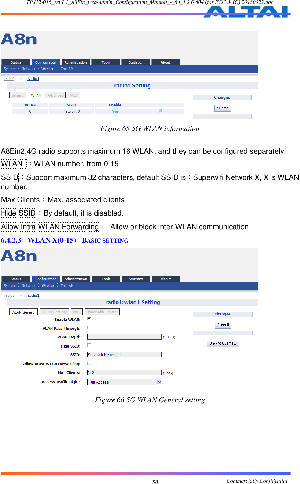 TPS12-016_rev1 1_A8Ein_web-admin_Configuration_Manual_-_fm_1 2 0 604 (for FCC &amp; IC) 20130322.doc                                                       Commercially Confidential 50   Figure 65 5G WLAN information  A8Ein2.4G radio supports maximum 16 WLAN, and they can be configured separately. WLAN  ：WLAN number, from 0-15 SSID：Support maximum 32 characters, default SSID is：Superwifi Network X, X is WLAN number. Max Clients：Max. associated clients Hide SSID：By default, it is disabled. Allow Intra-WLAN Forwarding：  Allow or block inter-WLAN communication 6.4.2.3 WLAN X(0-15)  BASIC SETTING  Figure 66 5G WLAN General setting  