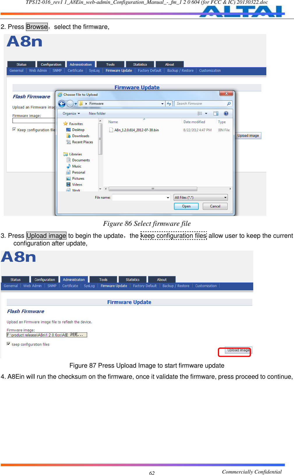TPS12-016_rev1 1_A8Ein_web-admin_Configuration_Manual_-_fm_1 2 0 604 (for FCC &amp; IC) 20130322.doc                                                       Commercially Confidential 62 2. Press Browse，select the firmware,    Figure 86 Select firmware file 3. Press Upload image to begin the update，the keep configuration files allow user to keep the current configuration after update,  Figure 87 Press Upload Image to start firmware update 4. A8Ein will run the checksum on the firmware, once it validate the firmware, press proceed to continue, 