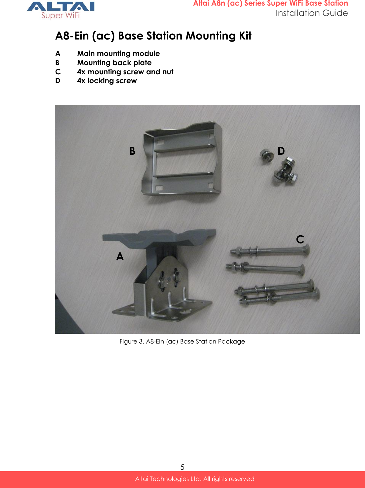  5 Altai A8n (ac) Series Super WiFi Base Station Installation Guide Altai Technologies Ltd. All rights reserved  A8-Ein (ac) Base Station Mounting Kit A  Main mounting module B  Mounting back plate C  4x mounting screw and nut D  4x locking screw    Figure 3. A8-Ein (ac) Base Station Package       A BA C D 