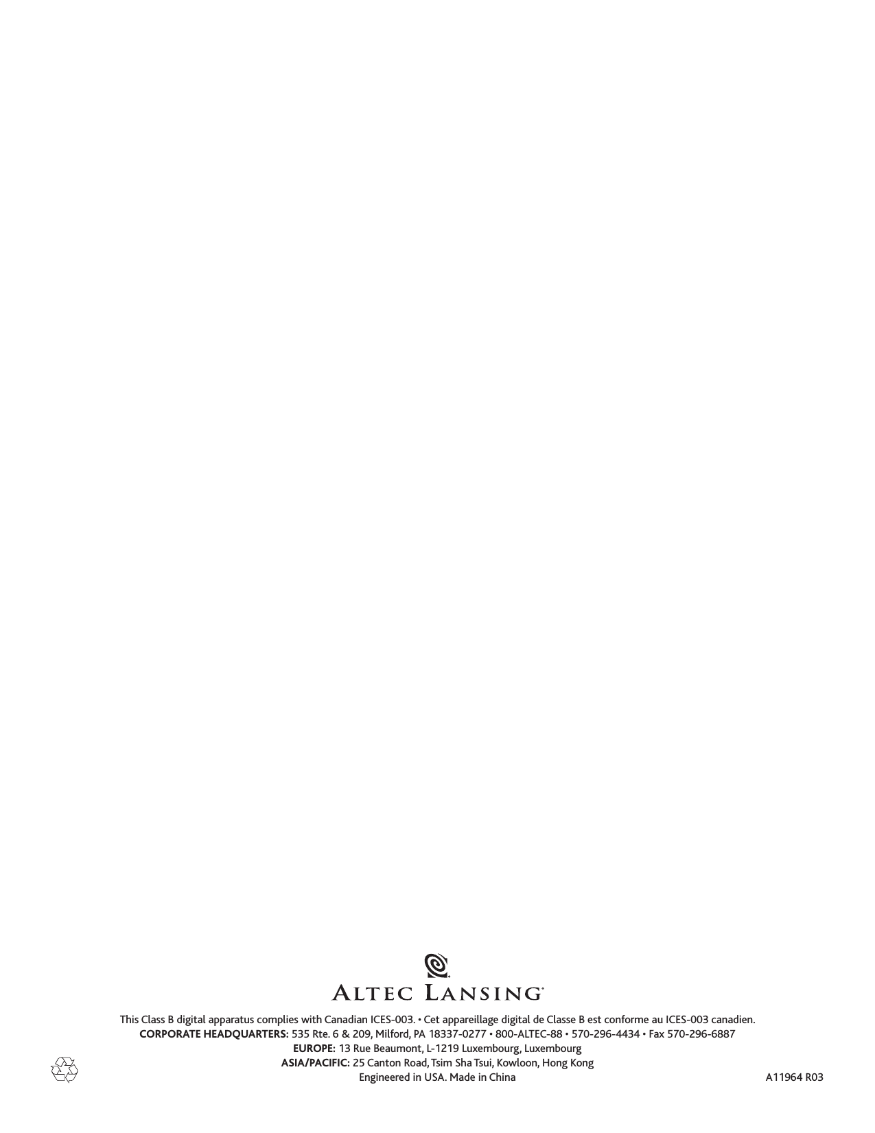 This Class B digital apparatus complies with Canadian ICES-00. • Cet appareillage digital de Classe B est conforme au ICES-00 canadien.CORPORATE HEADQUARTERS: 55 Rte. 6 &amp; 209, Milford, PA 187-0277 • 800-ALTEC-88 • 570-296-444 • Fax 570-296-6887EUROPE: 1 Rue Beaumont, L-1219 Luxembourg, LuxembourgASIA/PACIFIC: 25 Canton Road, Tsim Sha Tsui, Kowloon, Hong KongEngineered in USA. Made in China A11964 R0