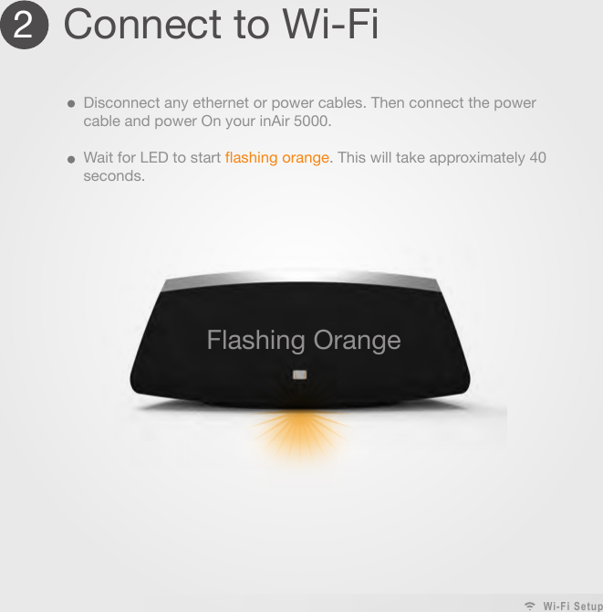 2Connect to Wi-FiDisconnect any ethernet or power cables. Then connect the power cable and power On your inAir 5000.Wait for LED to start flashing orange. This will take approximately 40 seconds. Flashing OrangeWi-Fi Setup