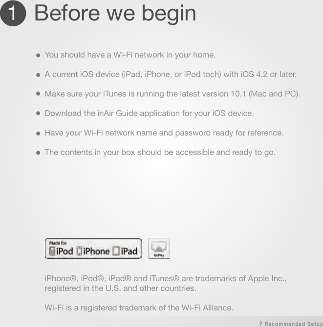 1  Before we beginYou should have a Wi-Fi network in your home.A current iOS device (iPad, iPhone, or iPod toch) with iOS 4.2 or later.Make sure your iTunes is running the latest version 10.1 (Mac and PC).Download the inAir Guide application for your iOS device.Have your Wi-Fi network name and password ready for reference.The contents in your box should be accessible and ready to go.iPhone®, iPod®, iPad® and iTunes® are trademarks of Apple Inc., registered in the U.S. and other countries.Wi-Fi is a registered trademark of the Wi-Fi Alliance.Recommended Setup