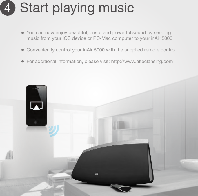 4Start playing musicYou can now enjoy beautiful, crisp, and powerful sound by sending music from your iOS device or PC/Mac computer to your inAir 5000. Conveniently control your inAir 5000 with the supplied remote control.For additional information, please visit: http://www.alteclansing.com