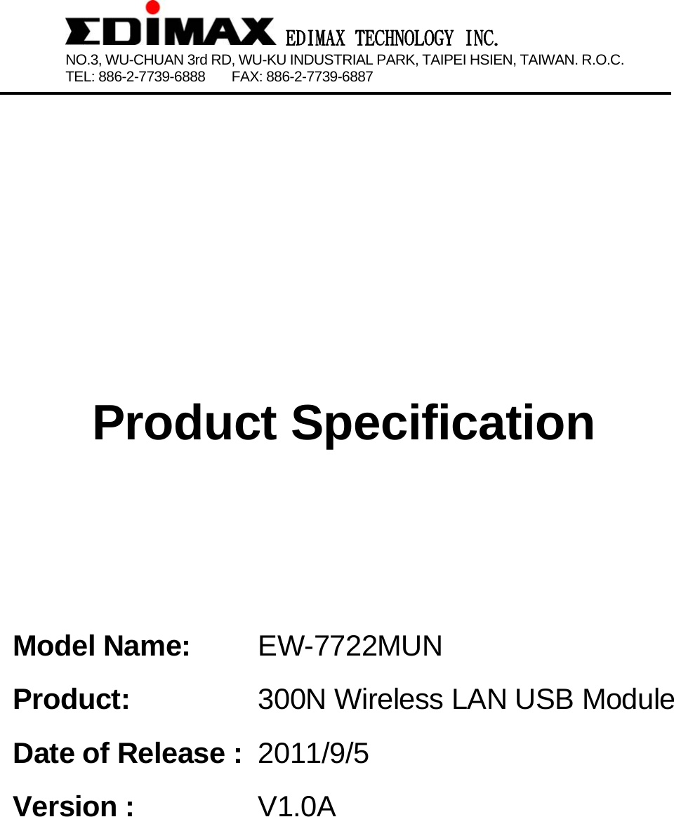  EDIMAX TECHNOLOGY INC. NO.3, WU-CHUAN 3rd RD, WU-KU INDUSTRIAL PARK, TAIPEI HSIEN, TAIWAN. R.O.C.   TEL: 886-2-7739-6888    FAX: 886-2-7739-6887                         Product Specification   Model Name:  EW-7722MUN  Product:  300N Wireless LAN USB Module Date of Release : 2011/9/5 Version :  V1.0A           