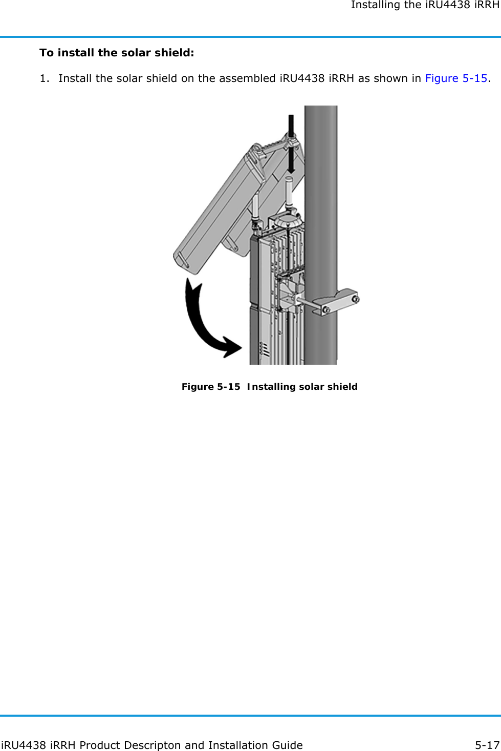 Installing the iRU4438 iRRHiRU4438 iRRH Product Descripton and Installation Guide 5-17To install the solar shield:1. Install the solar shield on the assembled iRU4438 iRRH as shown in Figure 5-15.Figure 5-15  Installing solar shield