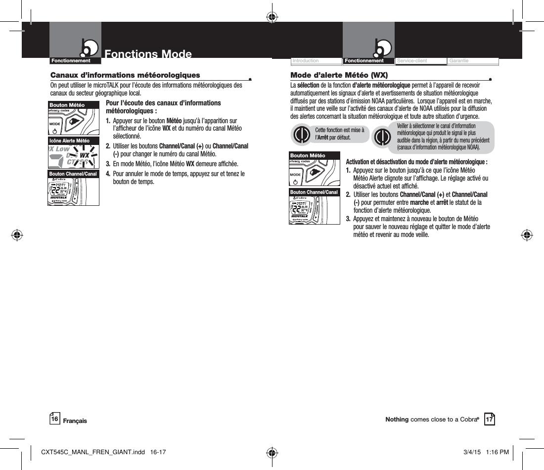 Operation WarrantyIntroduction Customer AssistanceNothing comes close to a Cobra®Fonctions Mode16Service-client GarantieIntroduction17FrançaisFonctionnementFonctionnementCanaux d’informations météorologiques  •On peut utiliser le microTALK pour l’écoute des informations météorologiques des canaux du secteur géographique local.Pour l’écoute des canaux d’informations météorologiques :1.   Appuyer sur le bouton Météo jusqu’à l’apparition sur l’afficheur de l’icône WX et du numéro du canal Météo sélectionné.  2.   Utiliser les boutons Channel/Canal (+) ou Channel/Canal (-) pour changer le numéro du canal Météo.3.  En mode Météo, l’icône Météo WX demeure affichée.4.   Pour annuler le mode de temps, appuyez sur et tenez le bouton de temps.     Icône Alerte MétéoHI / LOSCANBouton Channel/CanalBouton MétéoMode d’alerte Météo (WX)   •La sélection de la fonction d’alerte météorologique permet à l’appareil de recevoir automatiquement les signaux d’alerte et avertissements de situation météorologique diffusés par des stations d’émission NOAA particulières.  Lorsque l’appareil est en marche, il maintient une veille sur l’activité des canaux d’alerte de NOAA utilisés pour la diffusion des alertes concernant la situation météorologique et toute autre situation d’urgence.  Activation et désactivation du mode d’alerte météorologique :1.   Appuyez sur le bouton jusqu’à ce que l’icône Météo Météo Alerte clignote sur l’affichage. Le réglage activé ou désactivé actuel est affiché. 2.   Utiliser les boutons Channel/Canal (+) et Channel/Canal (-) pour permuter entre marche et arrêt le statut de la fonction d’alerte météorologique.   3.   Appuyez et maintenez à nouveau le bouton de Météo pour sauver le nouveau réglage et quitter le mode d’alerte météo et revenir au mode veille.Cette fonction est mise à l’Arrêt par défaut.Veiller à sélectionner le canal d’information météorologique qui produit le signal le plus audible dans la région, à partir du menu précédent (canaux d’information météorologique NOAA).   Bouton MétéoHI / LOSCANBouton Channel/CanalCXT545C_MANL_FREN_GIANT.indd   16-17 3/4/15   1:16 PM