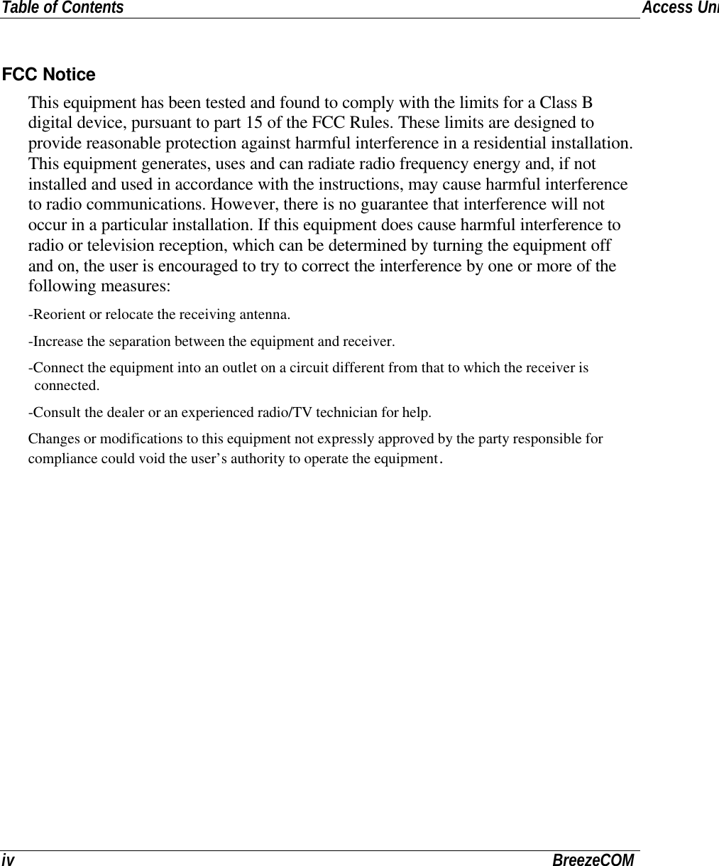 Table of ContentsAccess Unit Installatioiv BreezeCOMFCC NoticeThis equipment has been tested and found to comply with the limits for a Class Bdigital device, pursuant to part 15 of the FCC Rules. These limits are designed toprovide reasonable protection against harmful interference in a residential installation.This equipment generates, uses and can radiate radio frequency energy and, if notinstalled and used in accordance with the instructions, may cause harmful interferenceto radio communications. However, there is no guarantee that interference will notoccur in a particular installation. If this equipment does cause harmful interference toradio or television reception, which can be determined by turning the equipment offand on, the user is encouraged to try to correct the interference by one or more of thefollowing measures:-Reorient or relocate the receiving antenna.-Increase the separation between the equipment and receiver.-Connect the equipment into an outlet on a circuit different from that to which the receiver isconnected.-Consult the dealer or an experienced radio/TV technician for help.Changes or modifications to this equipment not expressly approved by the party responsible forcompliance could void the user’s authority to operate the equipment.