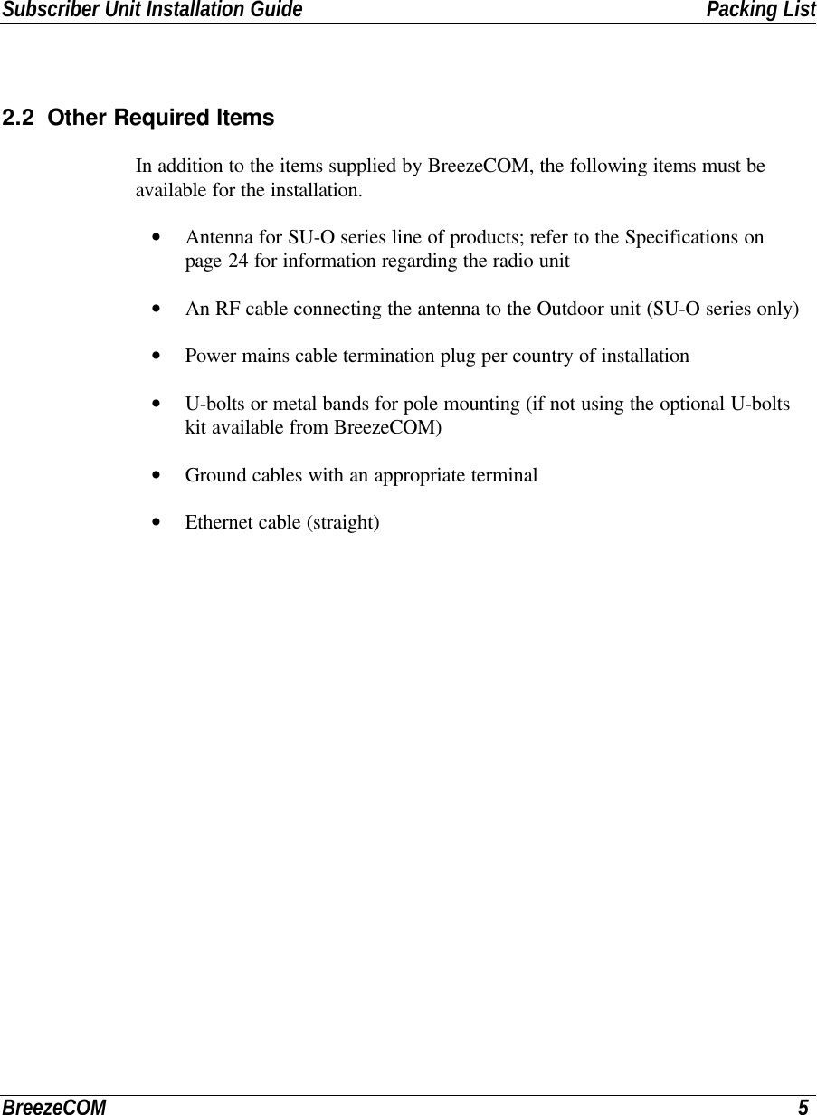 Subscriber Unit Installation Guide Packing ListBreezeCOM 52.2 Other Required ItemsIn addition to the items supplied by BreezeCOM, the following items must beavailable for the installation.• Antenna for SU-O series line of products; refer to the Specifications onpage 24 for information regarding the radio unit• An RF cable connecting the antenna to the Outdoor unit (SU-O series only)• Power mains cable termination plug per country of installation• U-bolts or metal bands for pole mounting (if not using the optional U-boltskit available from BreezeCOM)• Ground cables with an appropriate terminal• Ethernet cable (straight)