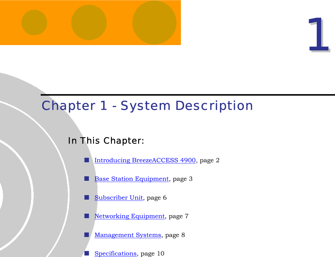  11  Chapter 1 - System Description In This Chapter:  Introducing BreezeACCESS 4900, page 2  Base Station Equipment, page 3  Subscriber Unit, page 6  Networking Equipment, page 7  Management Systems, page 8  Specifications, page 10  