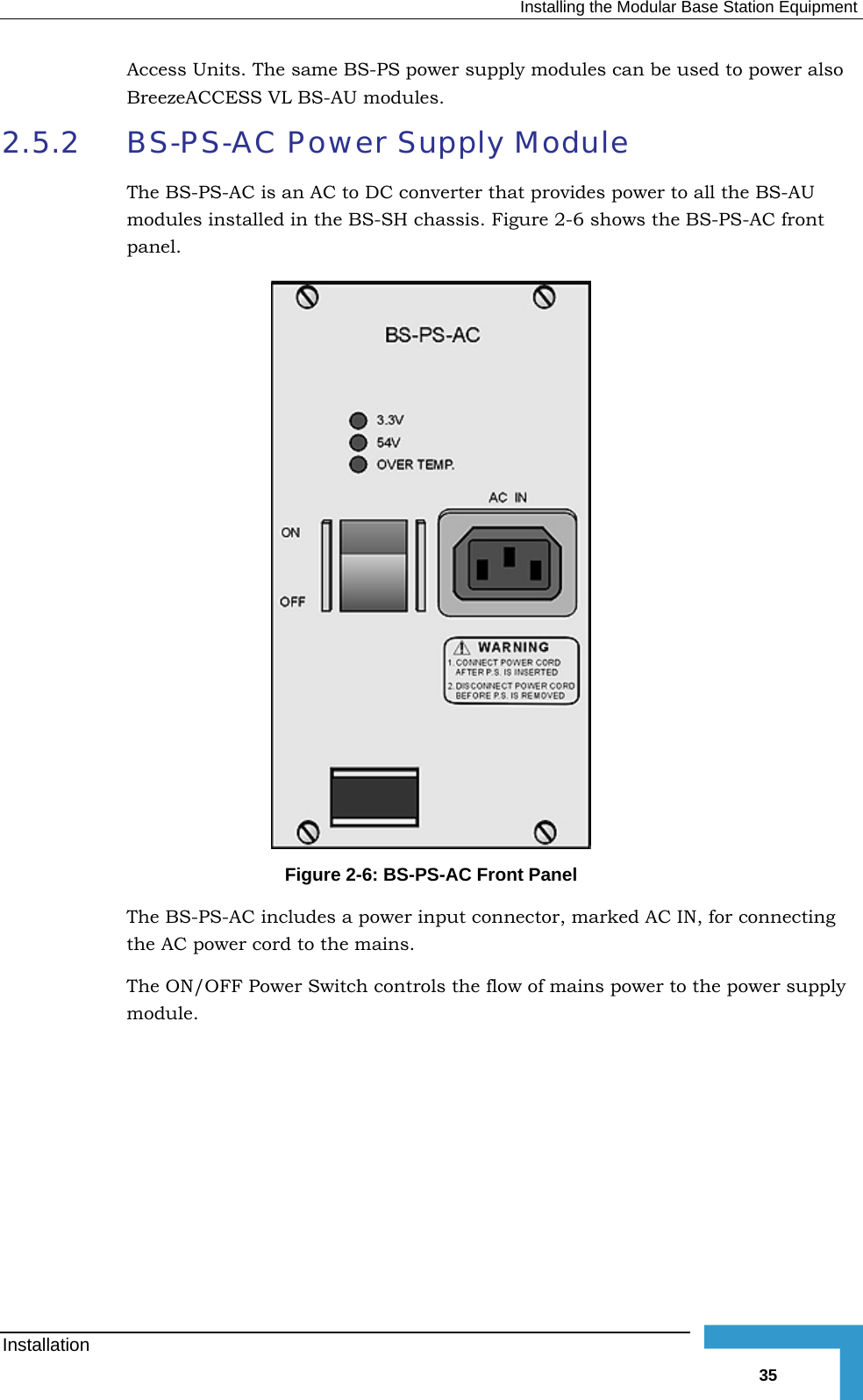   Installing the Modular Base Station Equipment Access Units. The es can be used to power also 2.5.2  Module ides power to all the BS-AU modul assis. Figure  2-6 shows the BS-PS-AC front  same BS-PS power supply modulBreezeACCESS VL BS-AU modules.    BS-PS-AC Power Supply The BS-PS-AC is an AC to DC converter that proves installed in the BS-SH chpanel.  Figure  2-6: BS-PS-AC Front Panel The BS-PS-AC includes a power input connector, marked AC IN, for connecting the AC power cord to the mains. The ON/OFF Power Switch controls the flow of mains power to the power supply module. Installation   35 