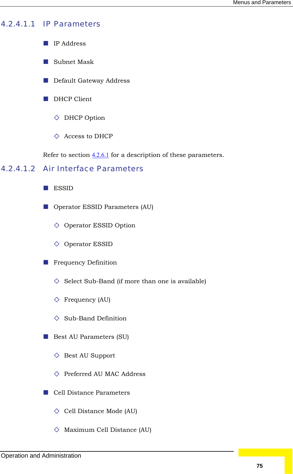  Menus and Parameters 4.2.4.1.1 s  IP Parameters  IP Addres Subnet Mask  Default Gateway Address  DHCP Client  DHCP Option  Access to DHCP Refer to section 4.2.6.1 for a description of these parameters. 4.2.4.1.2  ce Parameters ers (AU) ID  Sub-Band Definition  dress  Maximum Cell Distance (AU) Air Interfa ESSID  Operator ESSID Paramet Operator ESSID Option  Operator ESS Frequency Definition  Select Sub-Band (if more than one is available)  Frequency (AU) Best AU Parameters (SU)  Best AU Support  Preferred AU MAC Ad Cell Distance Parameters  Cell Distance Mode (AU) Operation and Administration   75 