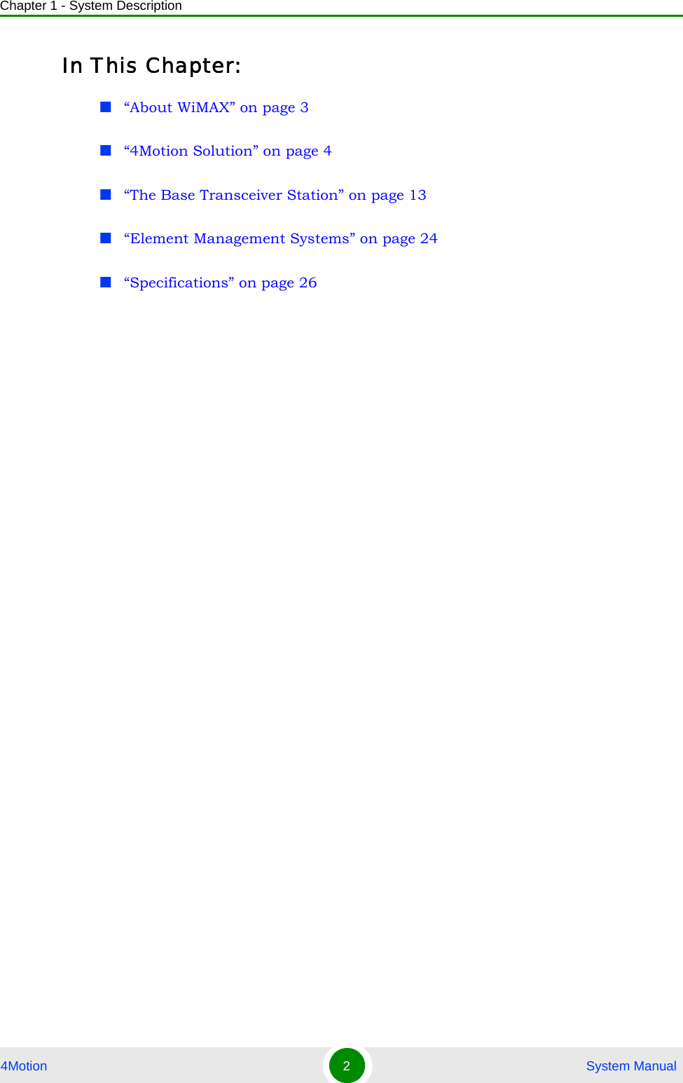 Chapter 1 - System Description4Motion 2 System ManualIn This Chapter:“About WiMAX” on page 3“4Motion Solution” on page 4“The Base Transceiver Station” on page 13“Element Management Systems” on page 24“Specifications” on page 26