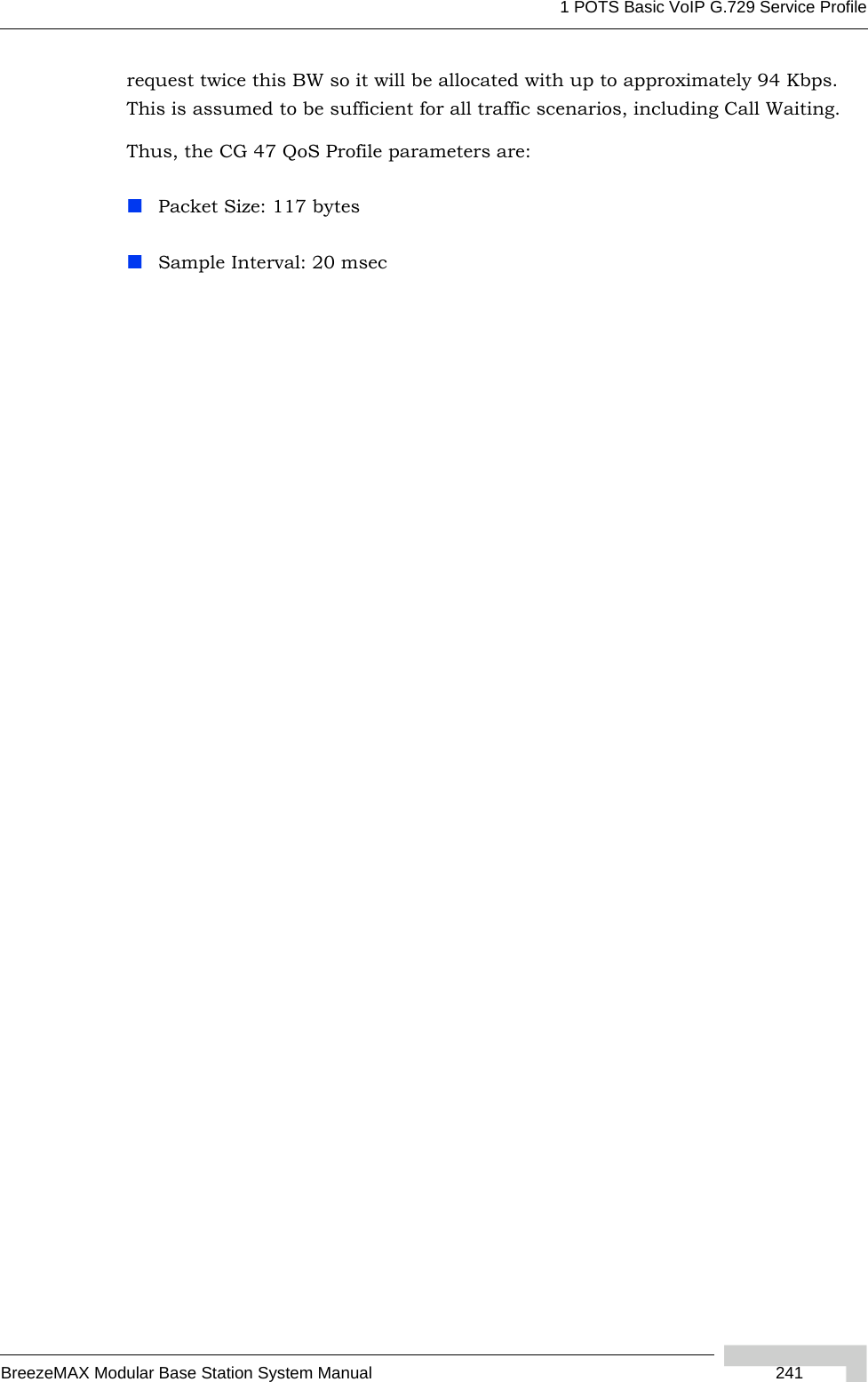 1 POTS Basic VoIP G.729 Service ProfileBreezeMAX Modular Base Station System Manual  241request twice this BW so it will be allocated with up to approximately 94 Kbps. This is assumed to be sufficient for all traffic scenarios, including Call Waiting.Thus, the CG 47 QoS Profile parameters are:Packet Size: 117 bytesSample Interval: 20 msec