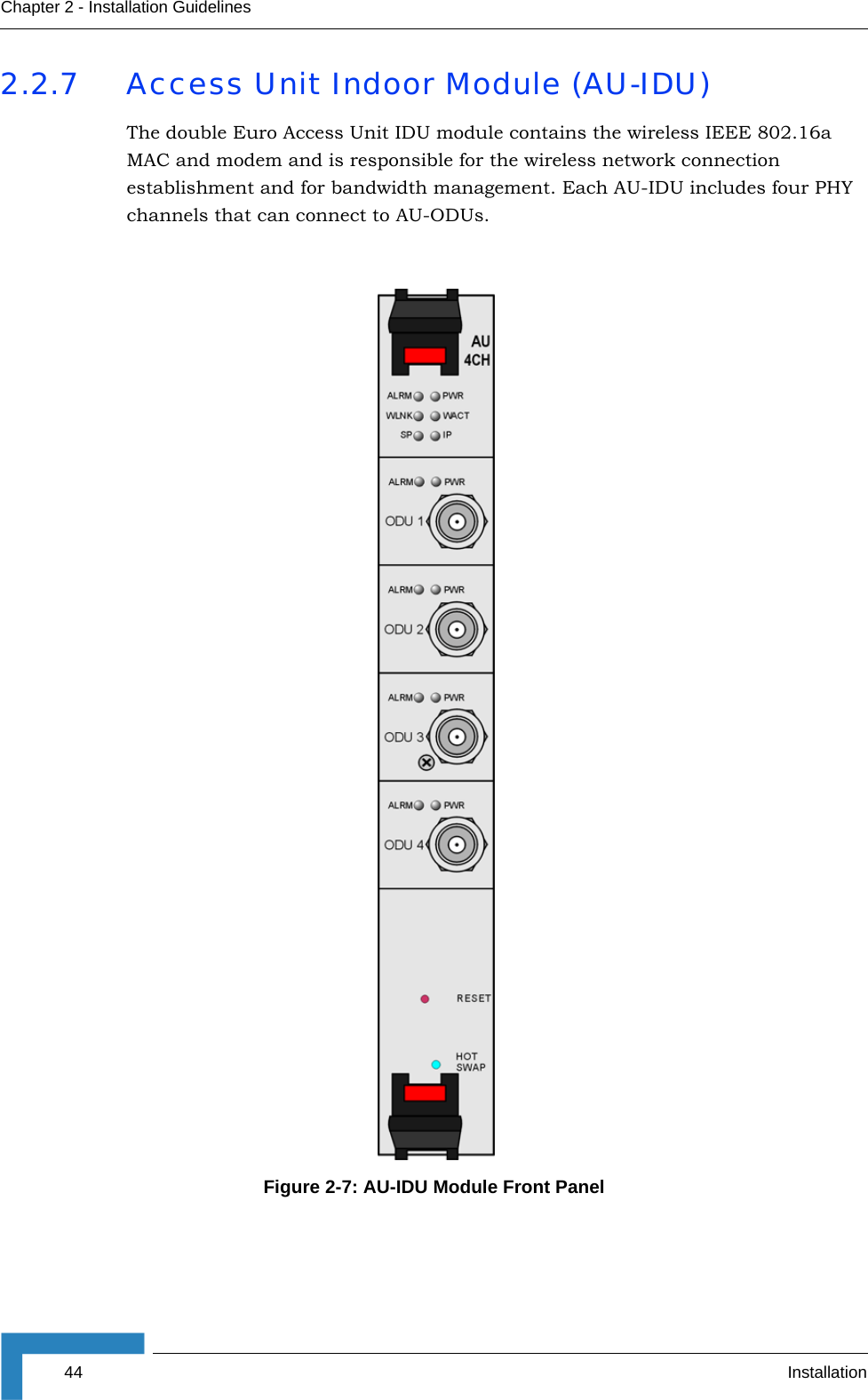 44 InstallationChapter 2 - Installation Guidelines2.2.7 Access Unit Indoor Module (AU-IDU)The double Euro Access Unit IDU module contains the wireless IEEE 802.16a MAC and modem and is responsible for the wireless network connection establishment and for bandwidth management. Each AU-IDU includes four PHY channels that can connect to AU-ODUs.Figure 2-7: AU-IDU Module Front Panel