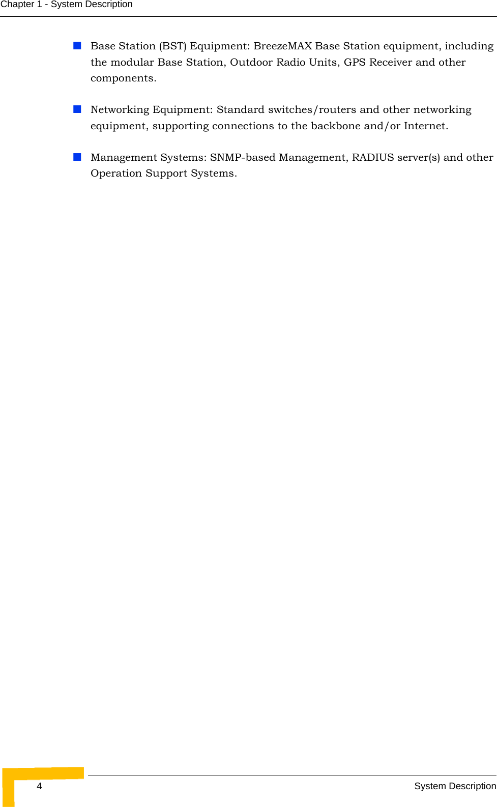 4System DescriptionChapter 1 - System DescriptionBase Station (BST) Equipment: BreezeMAX Base Station equipment, including the modular Base Station, Outdoor Radio Units, GPS Receiver and other components.Networking Equipment: Standard switches/routers and other networking equipment, supporting connections to the backbone and/or Internet.Management Systems: SNMP-based Management, RADIUS server(s) and other Operation Support Systems.