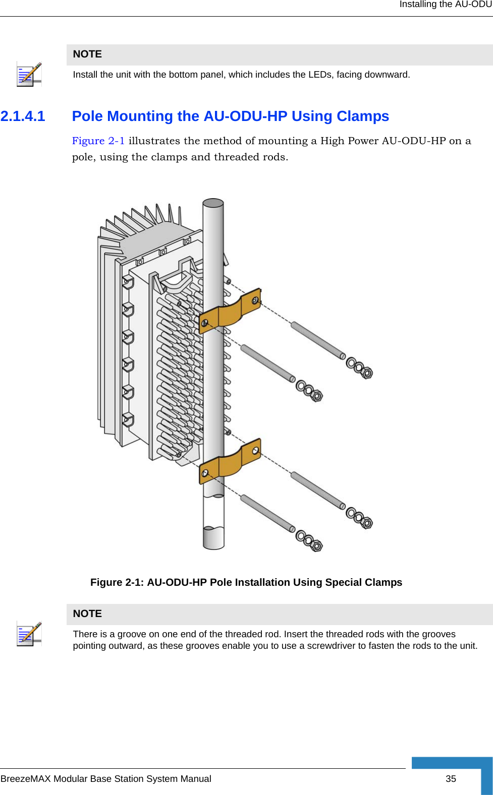 Installing the AU-ODUBreezeMAX Modular Base Station System Manual 352.1.4.1 Pole Mounting the AU-ODU-HP Using ClampsFigure 2-1 illustrates the method of mounting a High Power AU-ODU-HP on a pole, using the clamps and threaded rods.NOTEInstall the unit with the bottom panel, which includes the LEDs, facing downward.Figure 2-1: AU-ODU-HP Pole Installation Using Special ClampsNOTEThere is a groove on one end of the threaded rod. Insert the threaded rods with the grooves pointing outward, as these grooves enable you to use a screwdriver to fasten the rods to the unit.