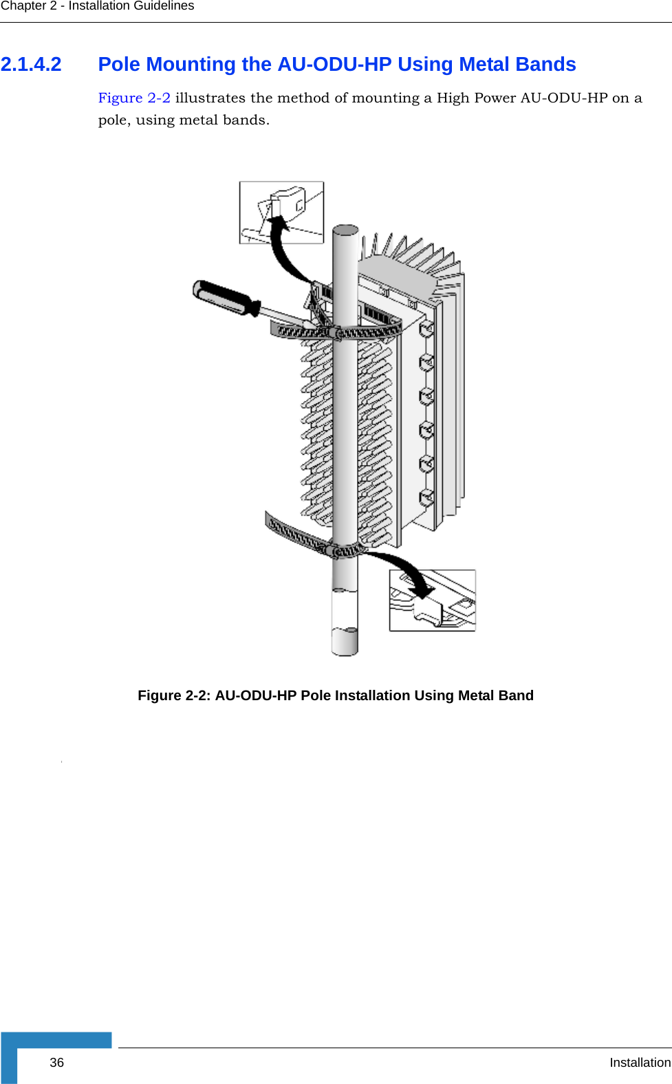 36 InstallationChapter 2 - Installation Guidelines2.1.4.2 Pole Mounting the AU-ODU-HP Using Metal BandsFigure 2-2 illustrates the method of mounting a High Power AU-ODU-HP on a pole, using metal bands.Figure 2-2: AU-ODU-HP Pole Installation Using Metal BandI