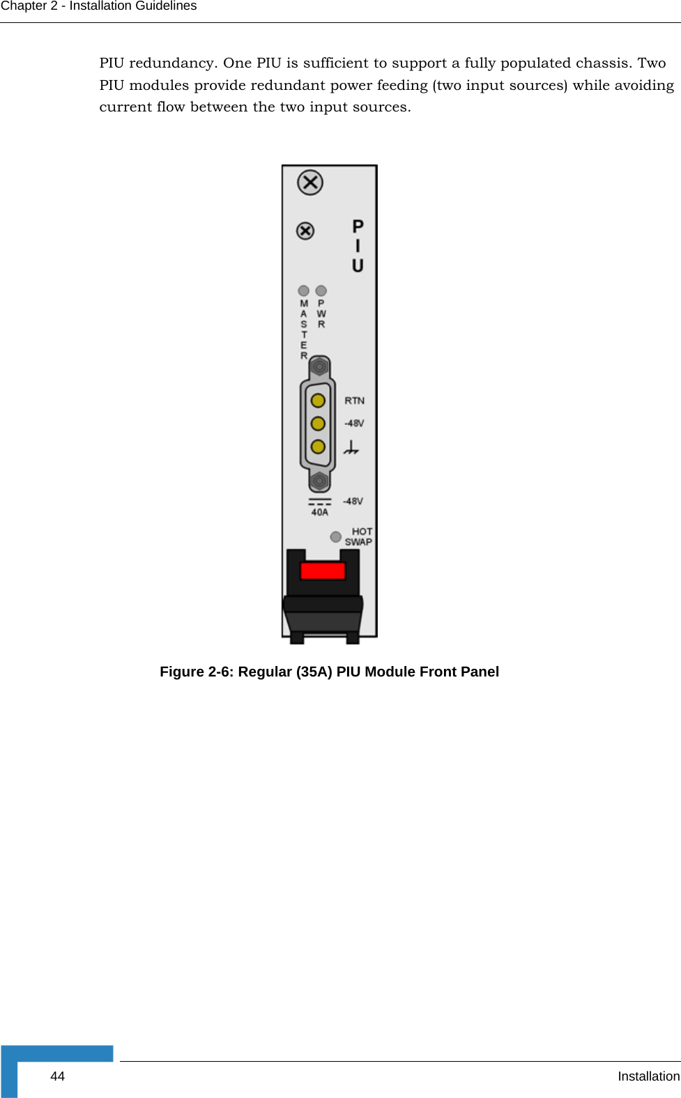 44 InstallationChapter 2 - Installation GuidelinesPIU redundancy. One PIU is sufficient to support a fully populated chassis. Two PIU modules provide redundant power feeding (two input sources) while avoiding current flow between the two input sources.Figure 2-6: Regular (35A) PIU Module Front Panel