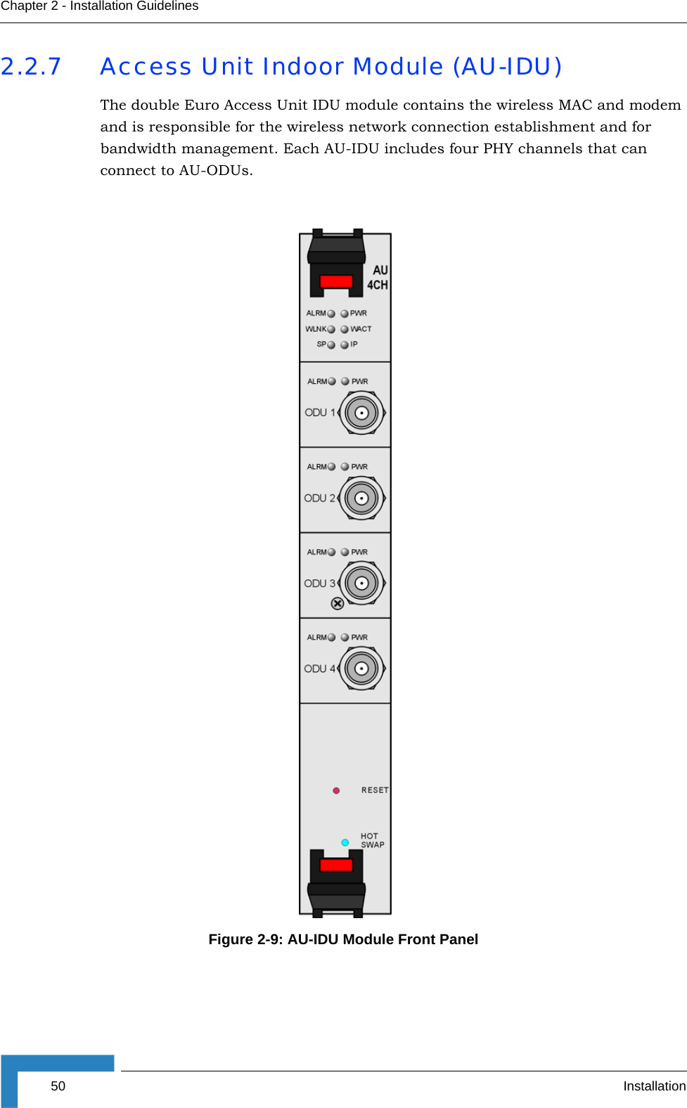 50 InstallationChapter 2 - Installation Guidelines2.2.7 Access Unit Indoor Module (AU-IDU)The double Euro Access Unit IDU module contains the wireless MAC and modem and is responsible for the wireless network connection establishment and for bandwidth management. Each AU-IDU includes four PHY channels that can connect to AU-ODUs.Figure 2-9: AU-IDU Module Front Panel