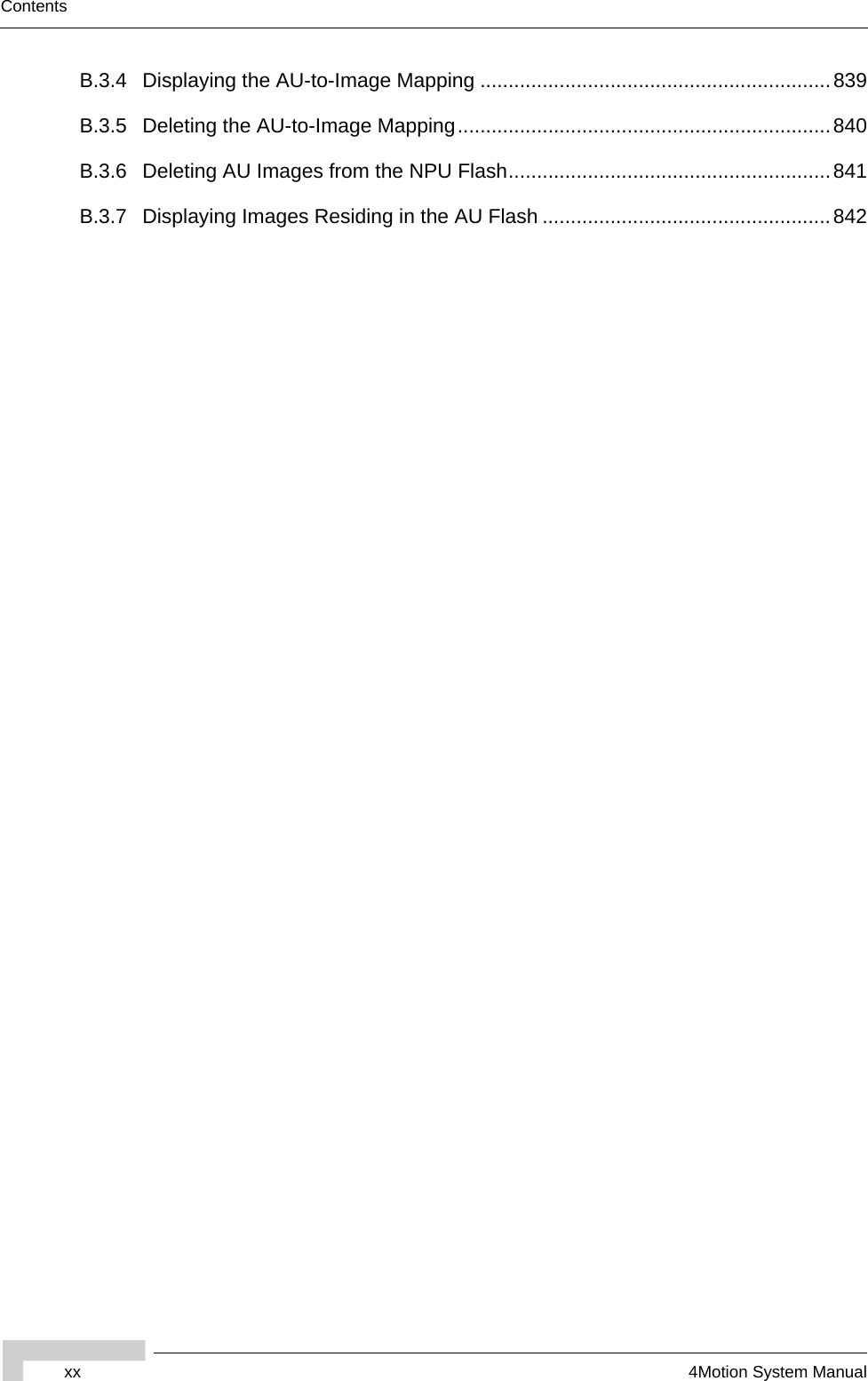 xx 4Motion System ManualContentsB.3.4 Displaying the AU-to-Image Mapping ..............................................................839B.3.5 Deleting the AU-to-Image Mapping..................................................................840B.3.6 Deleting AU Images from the NPU Flash.........................................................841B.3.7 Displaying Images Residing in the AU Flash ...................................................842