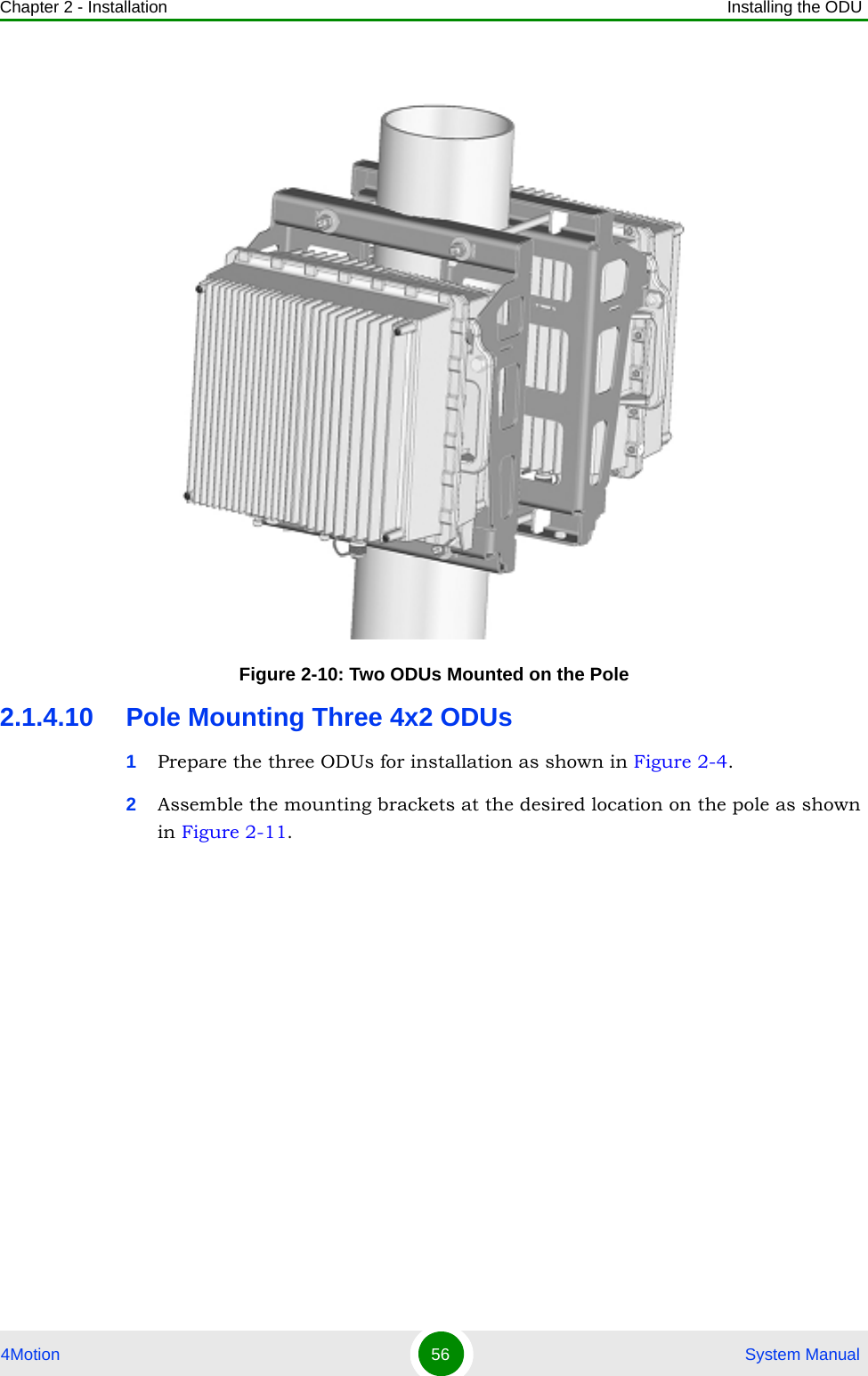 Chapter 2 - Installation Installing the ODU4Motion 56  System Manual2.1.4.10 Pole Mounting Three 4x2 ODUs1Prepare the three ODUs for installation as shown in Figure 2-4.2Assemble the mounting brackets at the desired location on the pole as shown in Figure 2-11.Figure 2-10: Two ODUs Mounted on the Pole